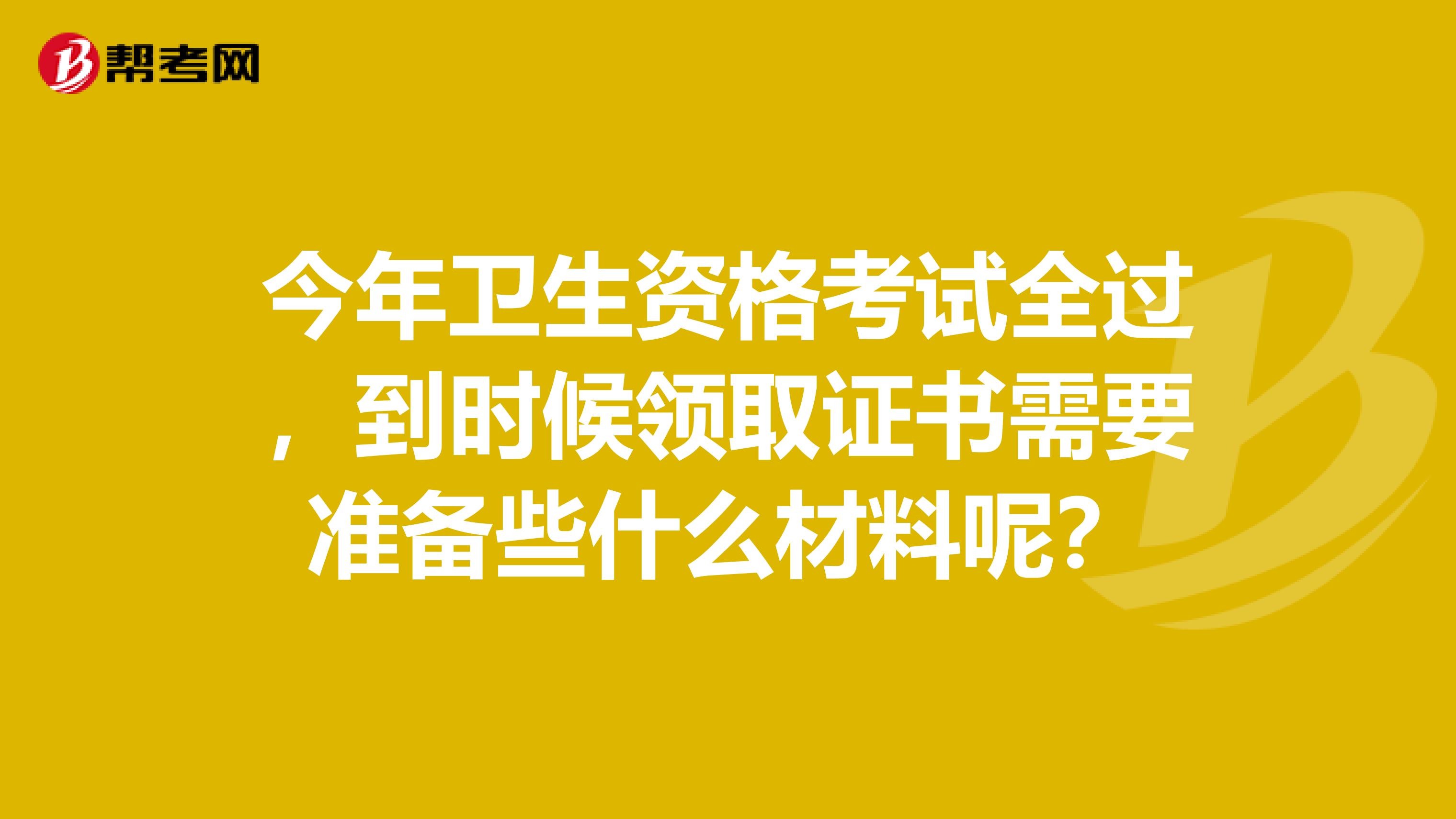 今年卫生资格考试全过,到时候领取证书需要准备些什么材料呢?