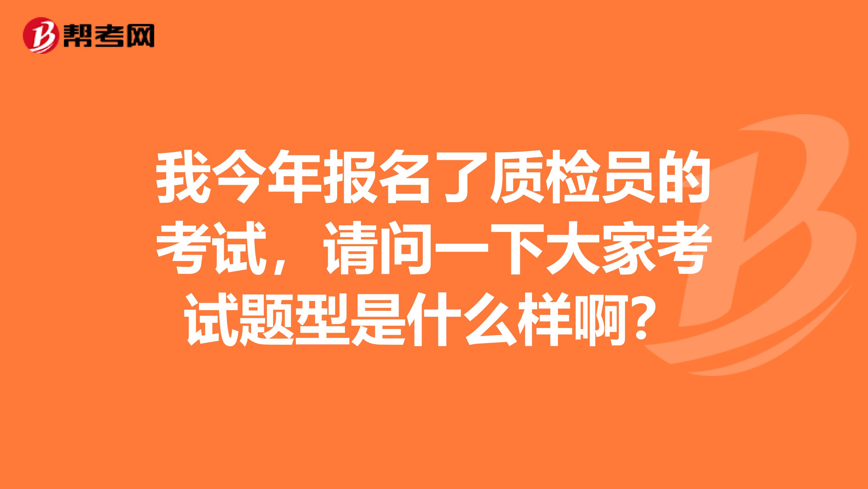 我今年报名了质检员的考试,请问一下大家考试题型是什么样啊?