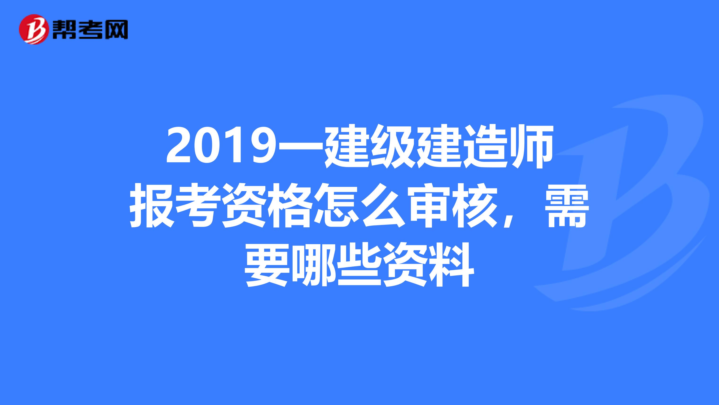 2019一建级建造师报考资格怎么审核，需要哪些资料