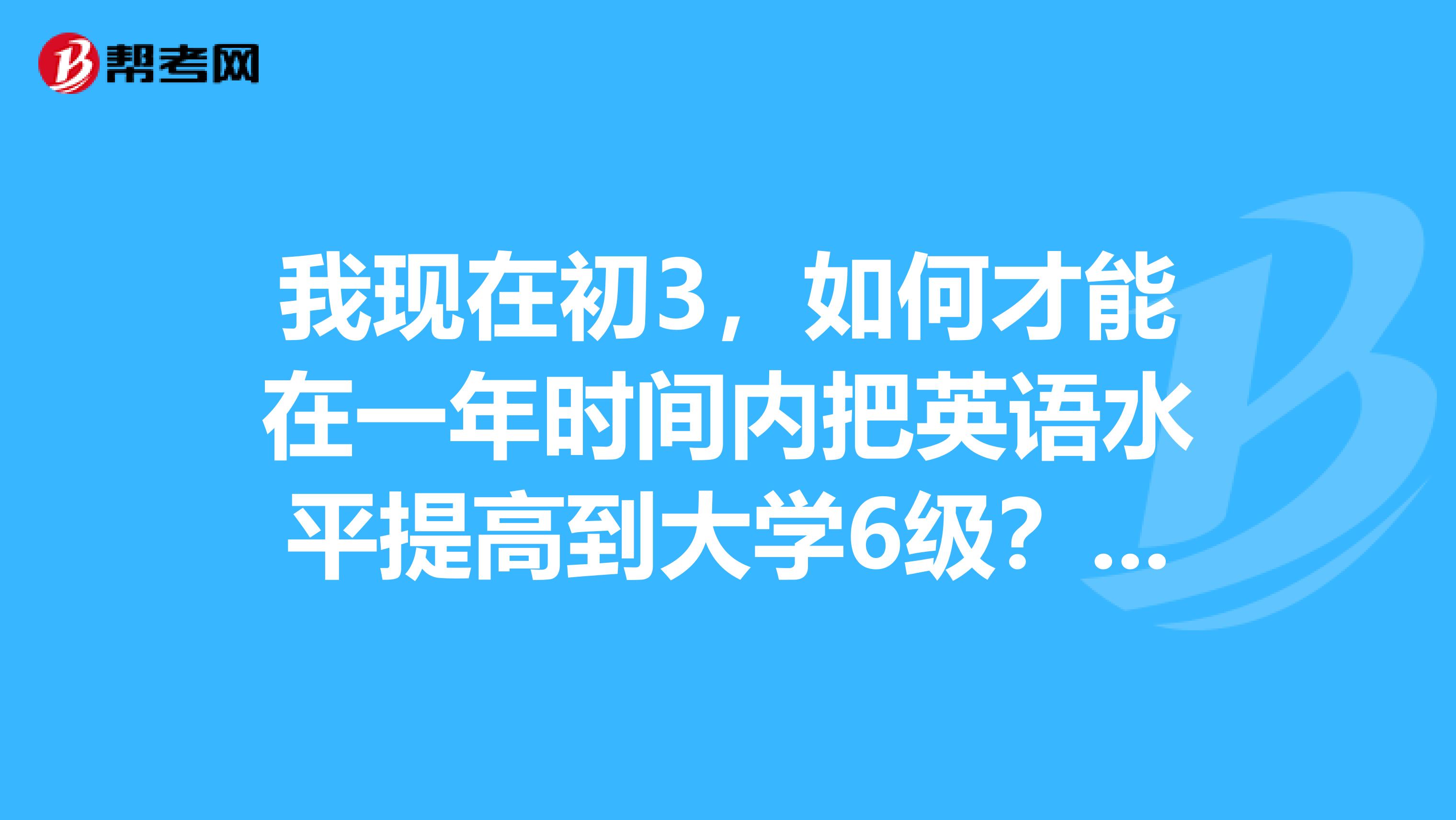 我现在初3，如何才能在一年时间内把英语水平提高到大学6级？到时候考口译笔译证书