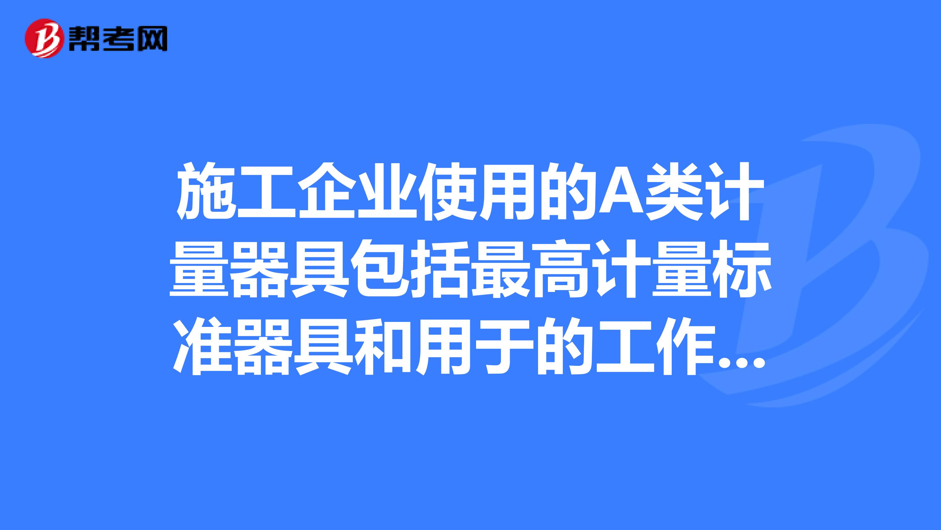 施工企业使用的A类计量器具包括最高计量标准器具和用于的工作计量器具。