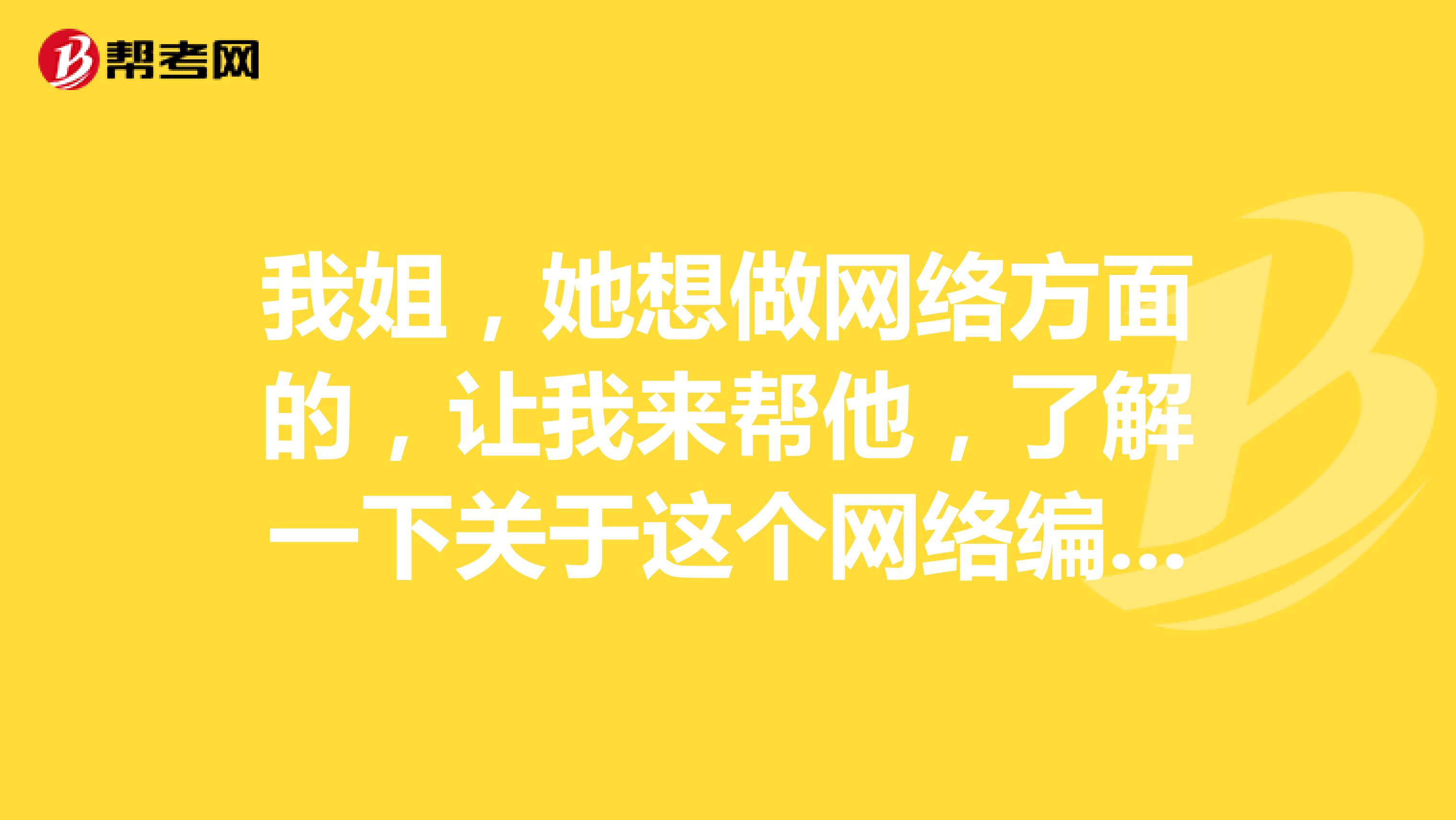 我姐,她想做网络方面的,让我来帮他,了解一下关于这个网络编辑的报考的条件?