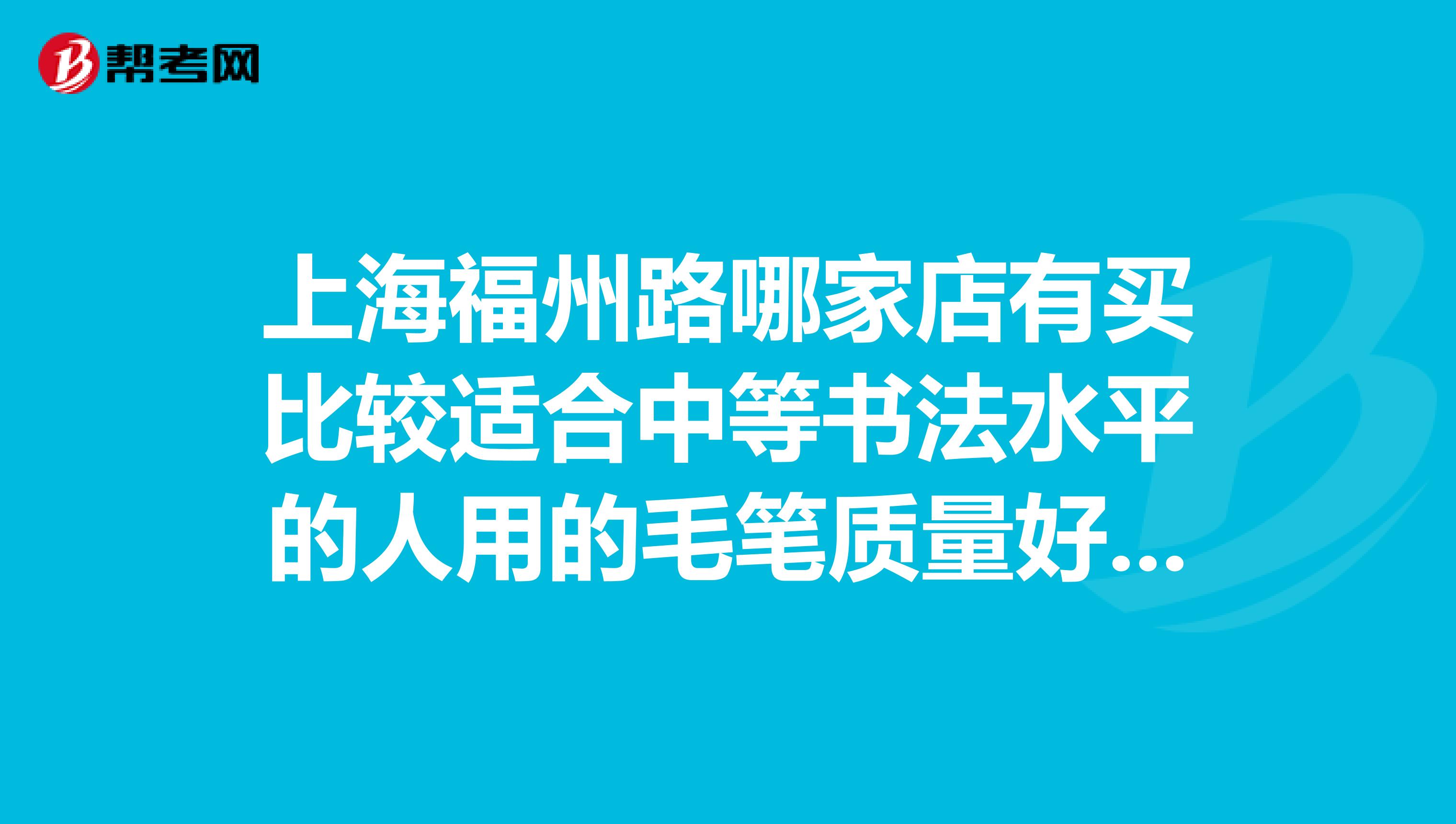 上海福州路哪家店有买比较适合中等书法水平的人用的毛笔质量好点耐用点有什么老字号么