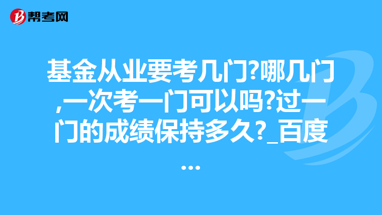 基金从业要考几门?哪几门,一次考一门可以吗?过一门的成绩保持多久?_百度...