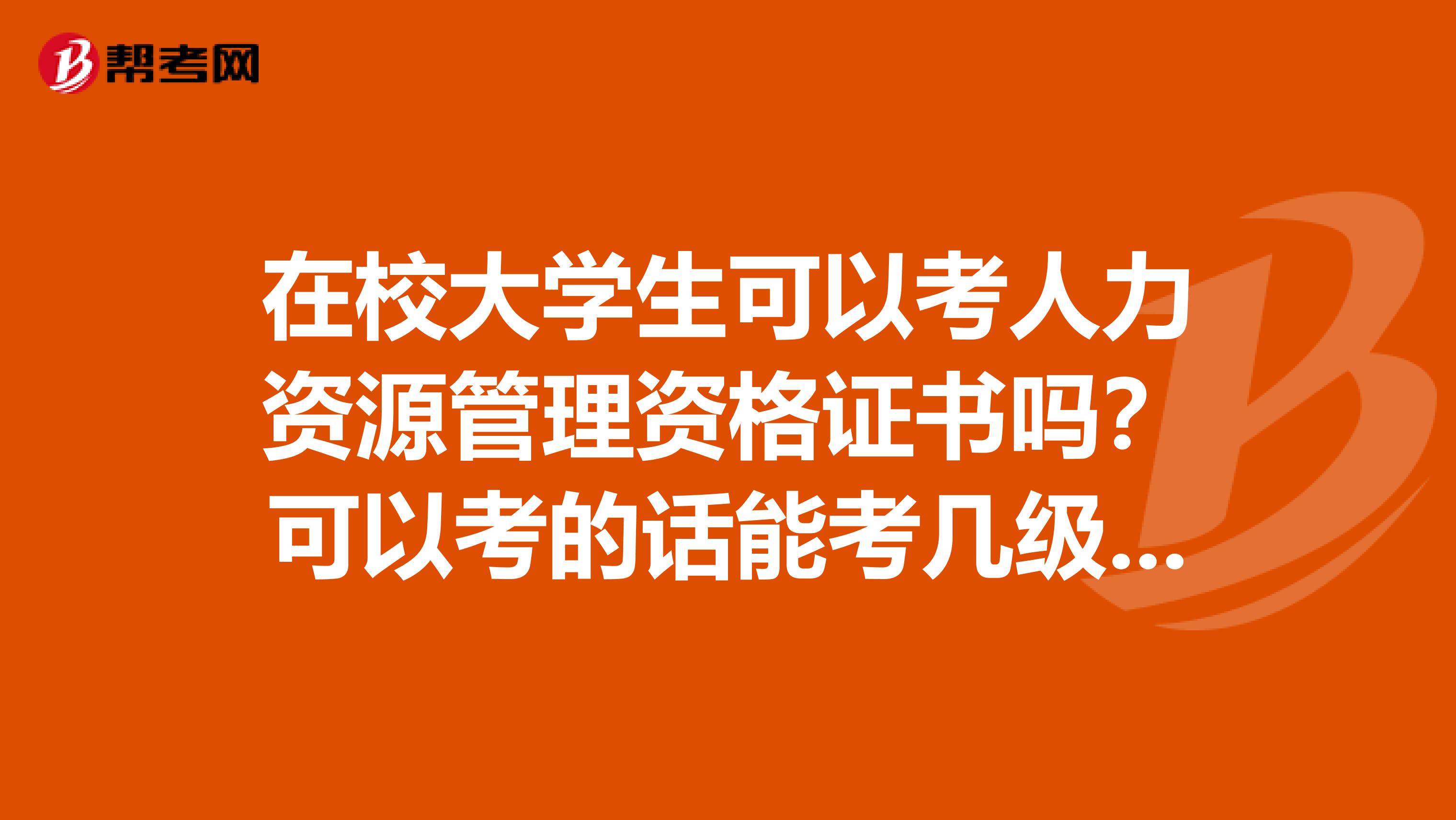 在校大學(xué)生可以考人力資源管理資格證書嗎？可以考的話能考幾級？謝謝