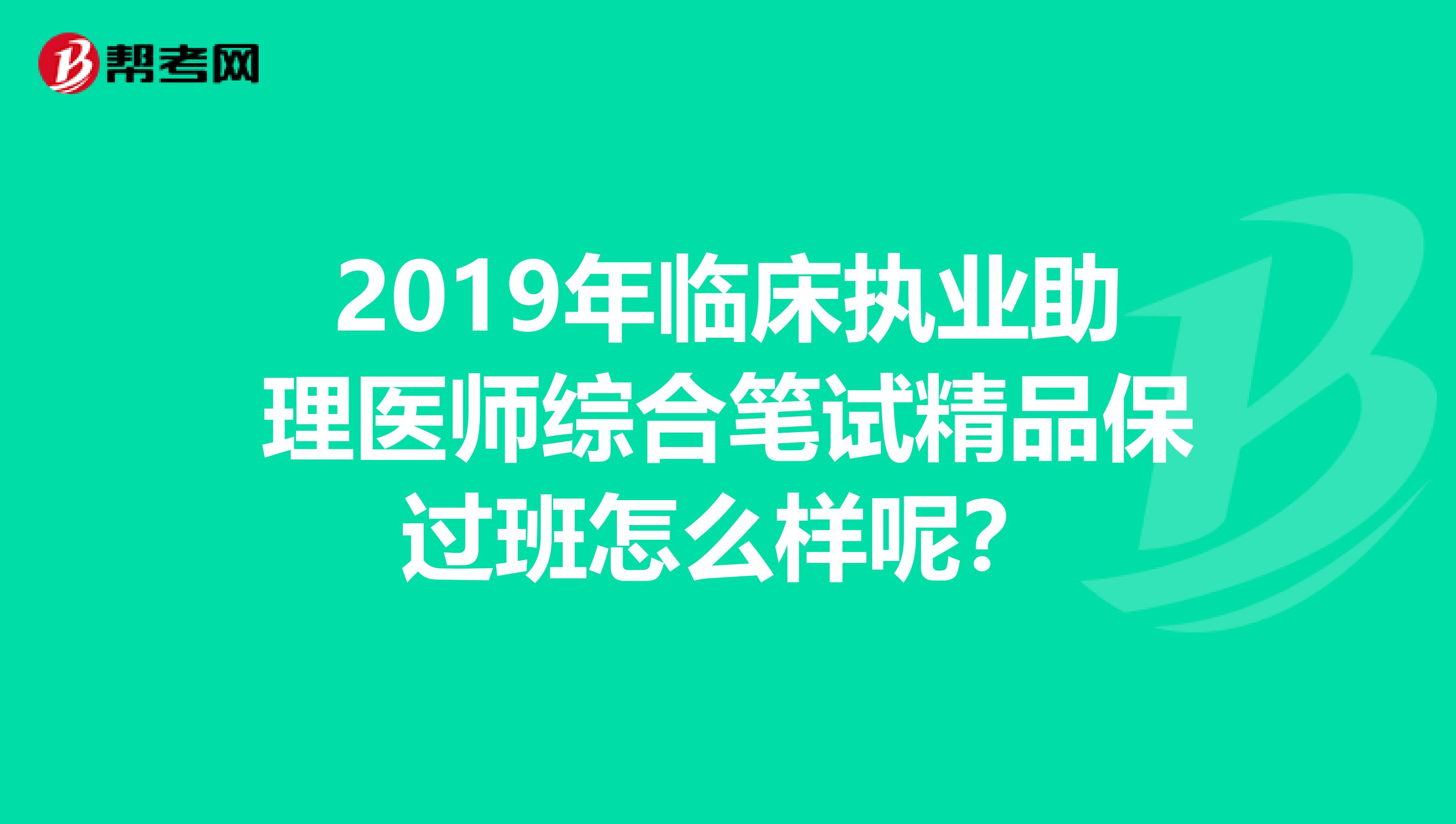 2019年临床执业助理医师综合笔试精品保过班怎么样呢？