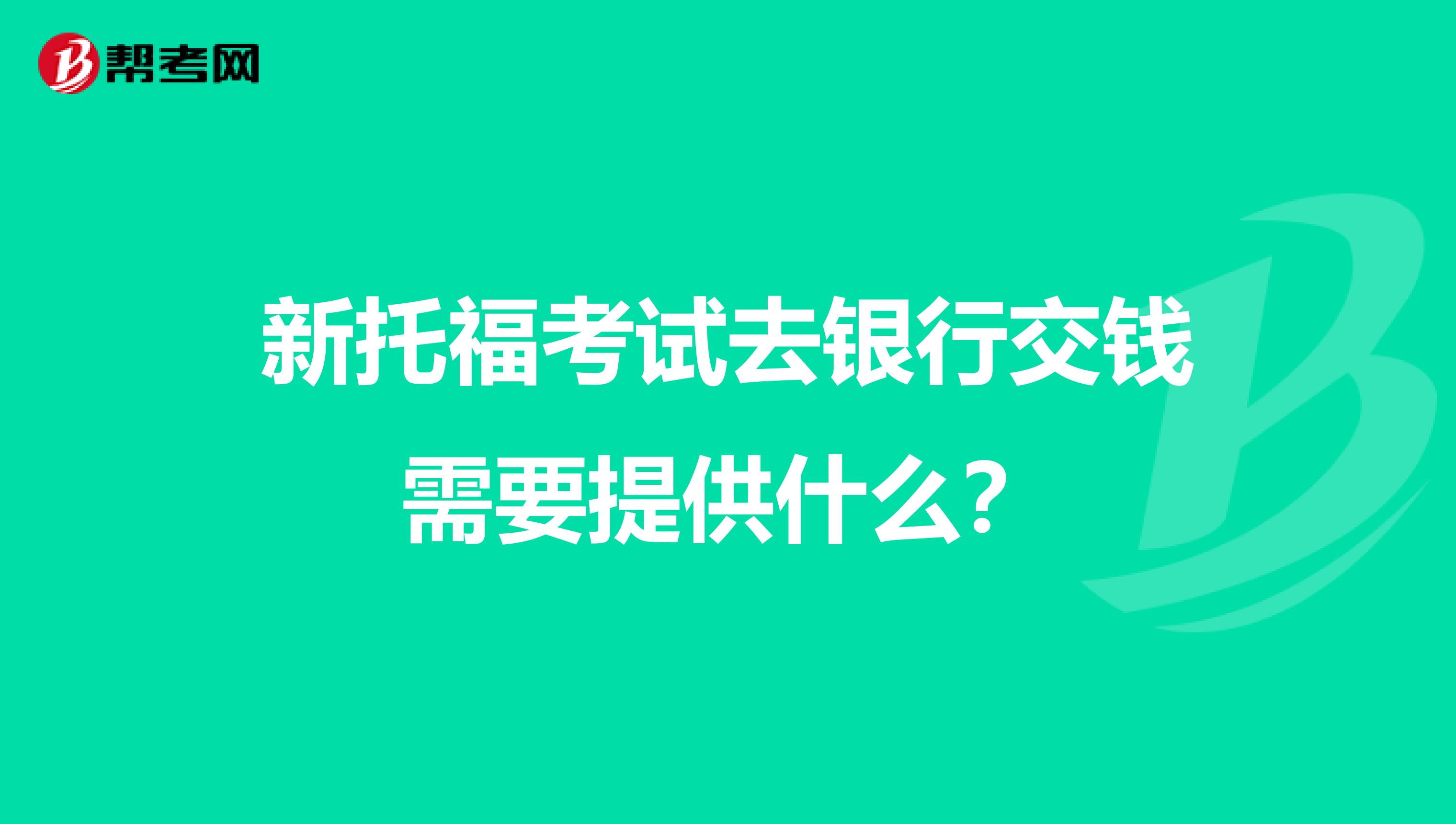 新托福考试去银行交钱需要提供什么？