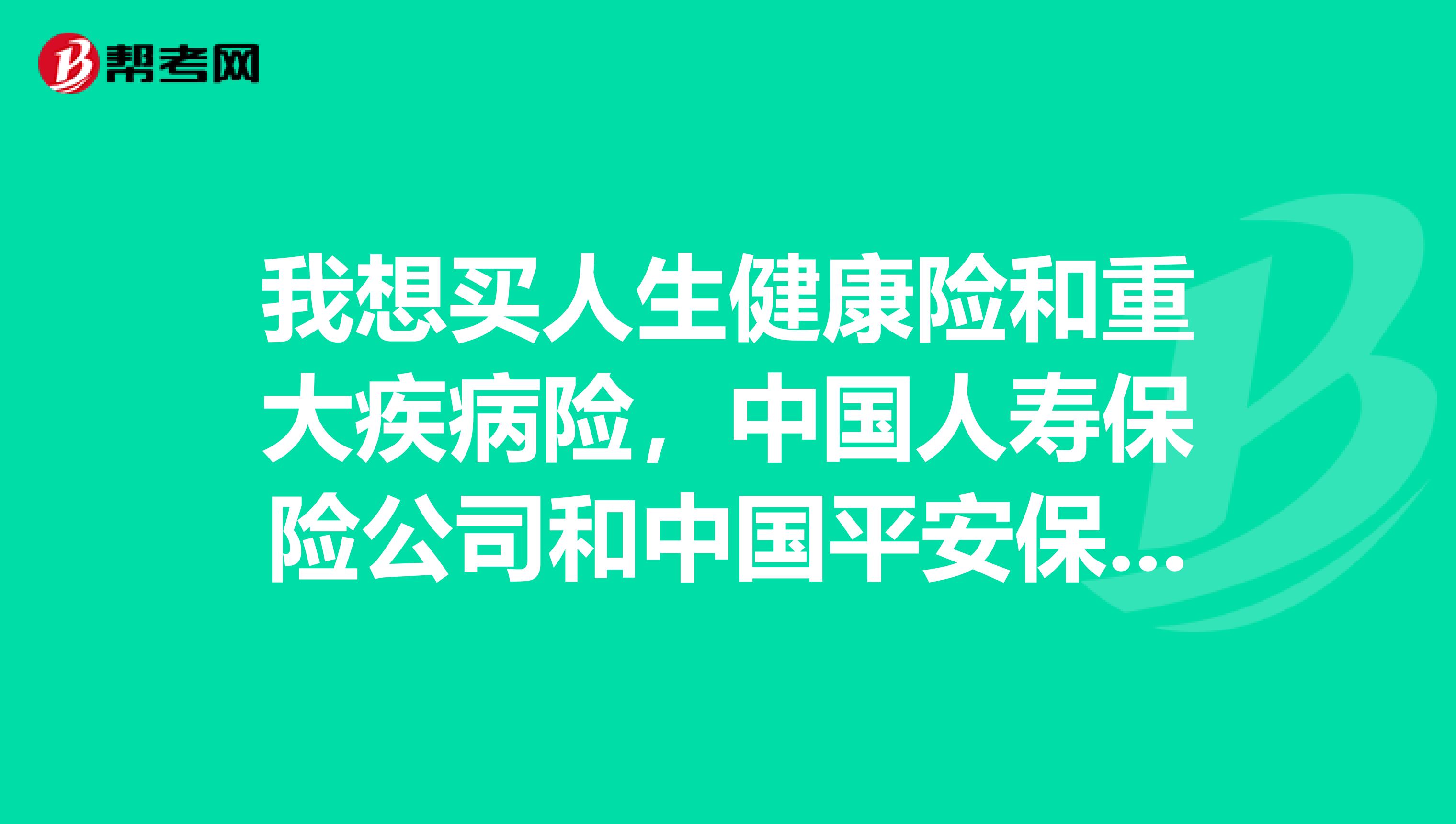 我想买人生健康险和重大疾病险，中国人寿保险公司和中国平安保险公司哪家好？