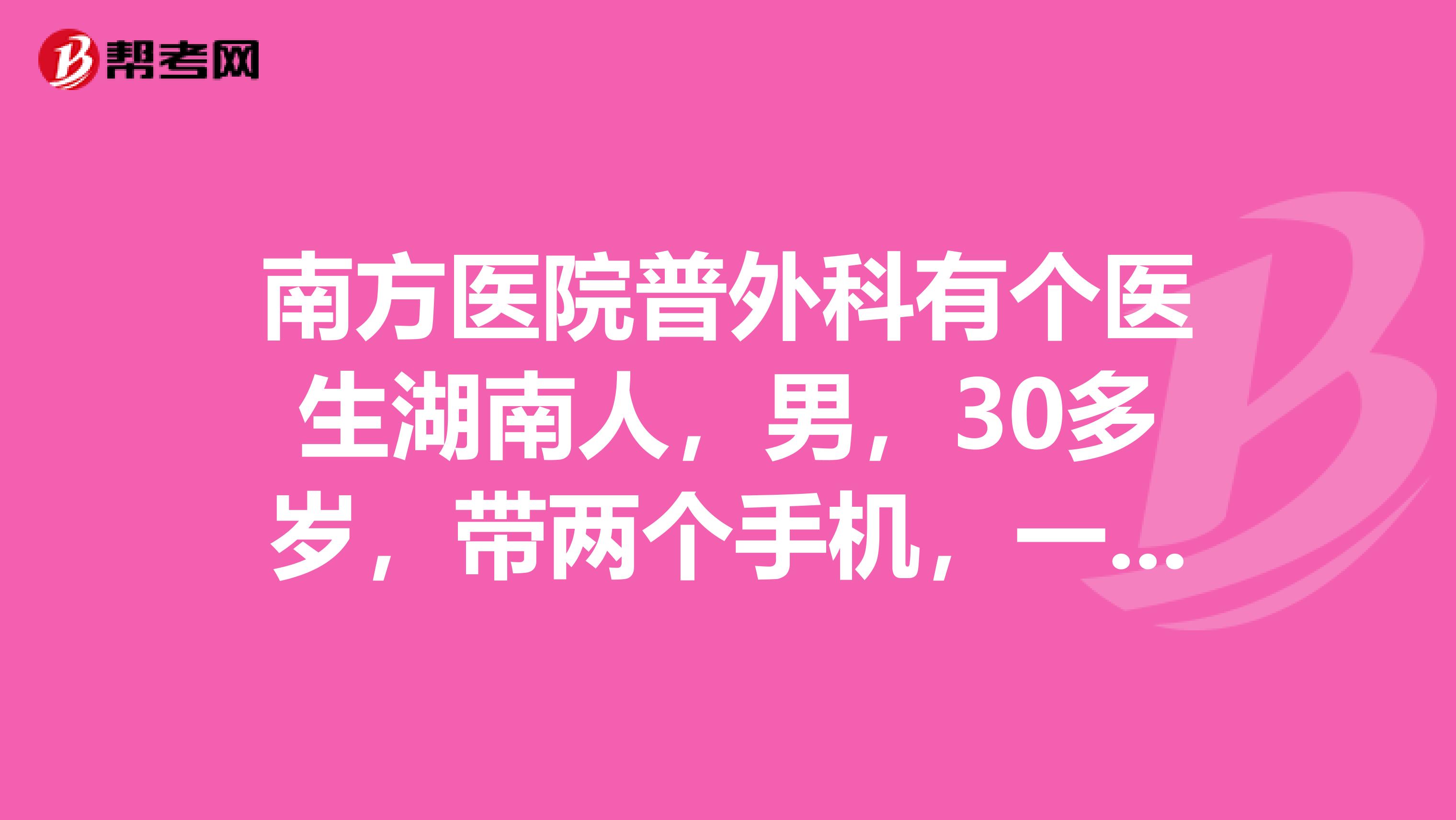南方医院普外科有个医生湖南人,男,30多岁,带两个手机,一个深圳号大家觉得他医术如何?我建议你们