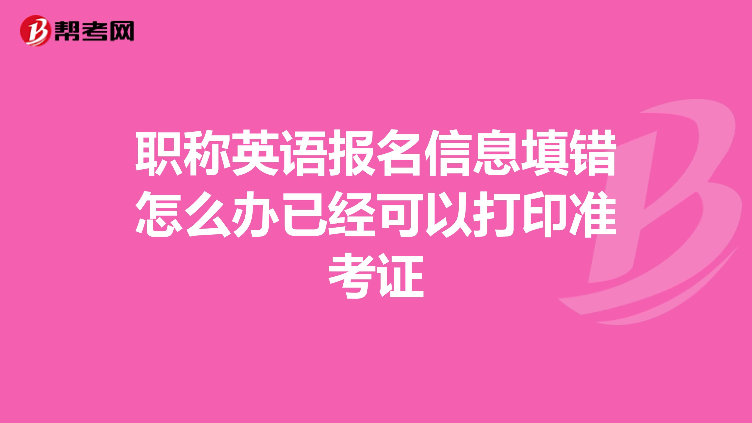 职称英语报名信息填错怎么办已经可以打印准考证