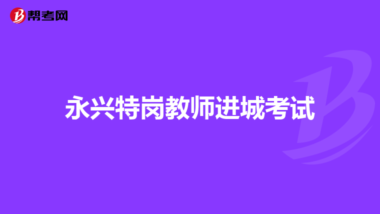 永兴特岗教师进城考试