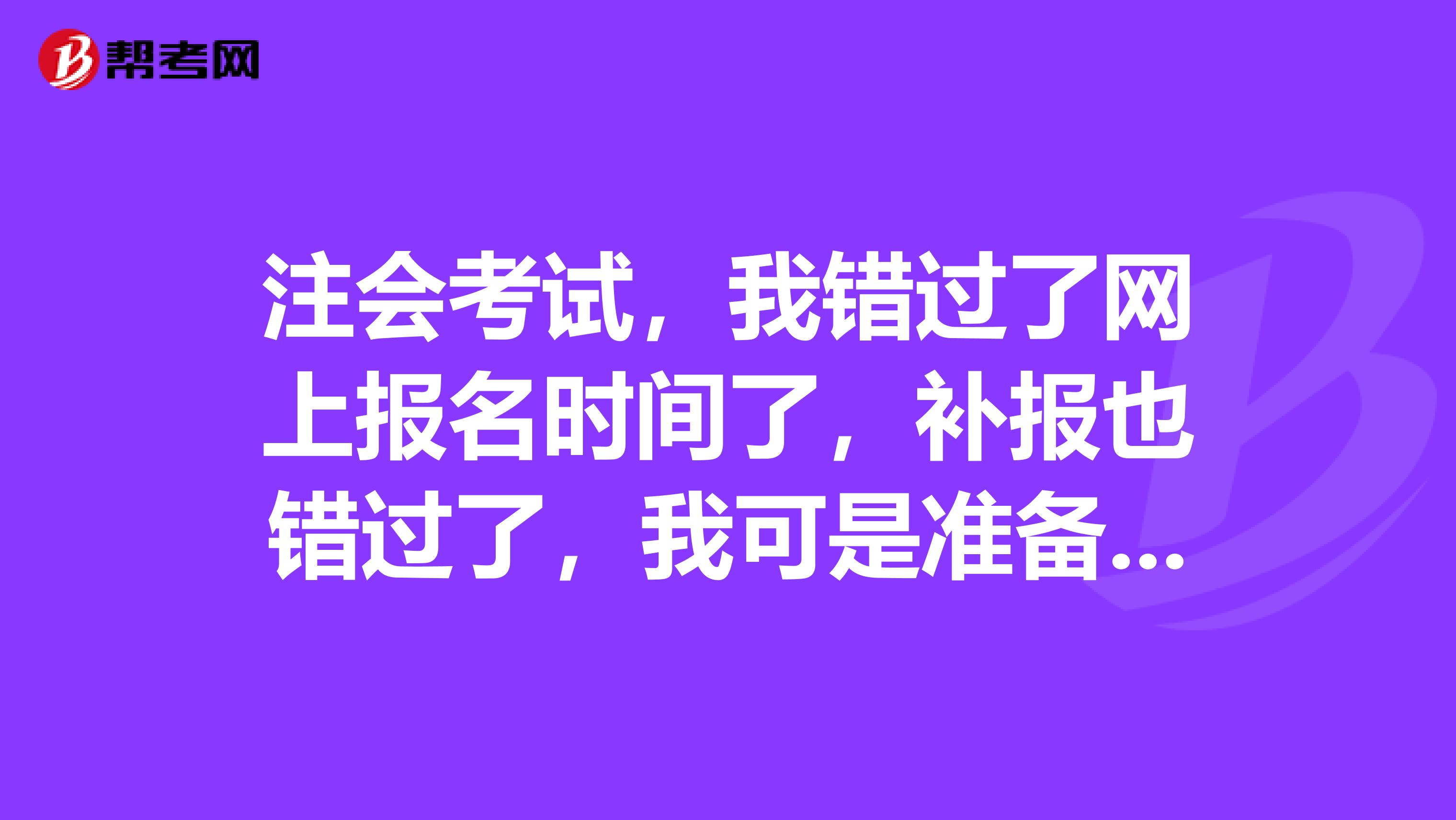 注会考试,我错过了网上报名时间了,补报也错过了,我可是准备了一年了啊,我不想错过啊,有谁知道还有什么方法可以补报吗?