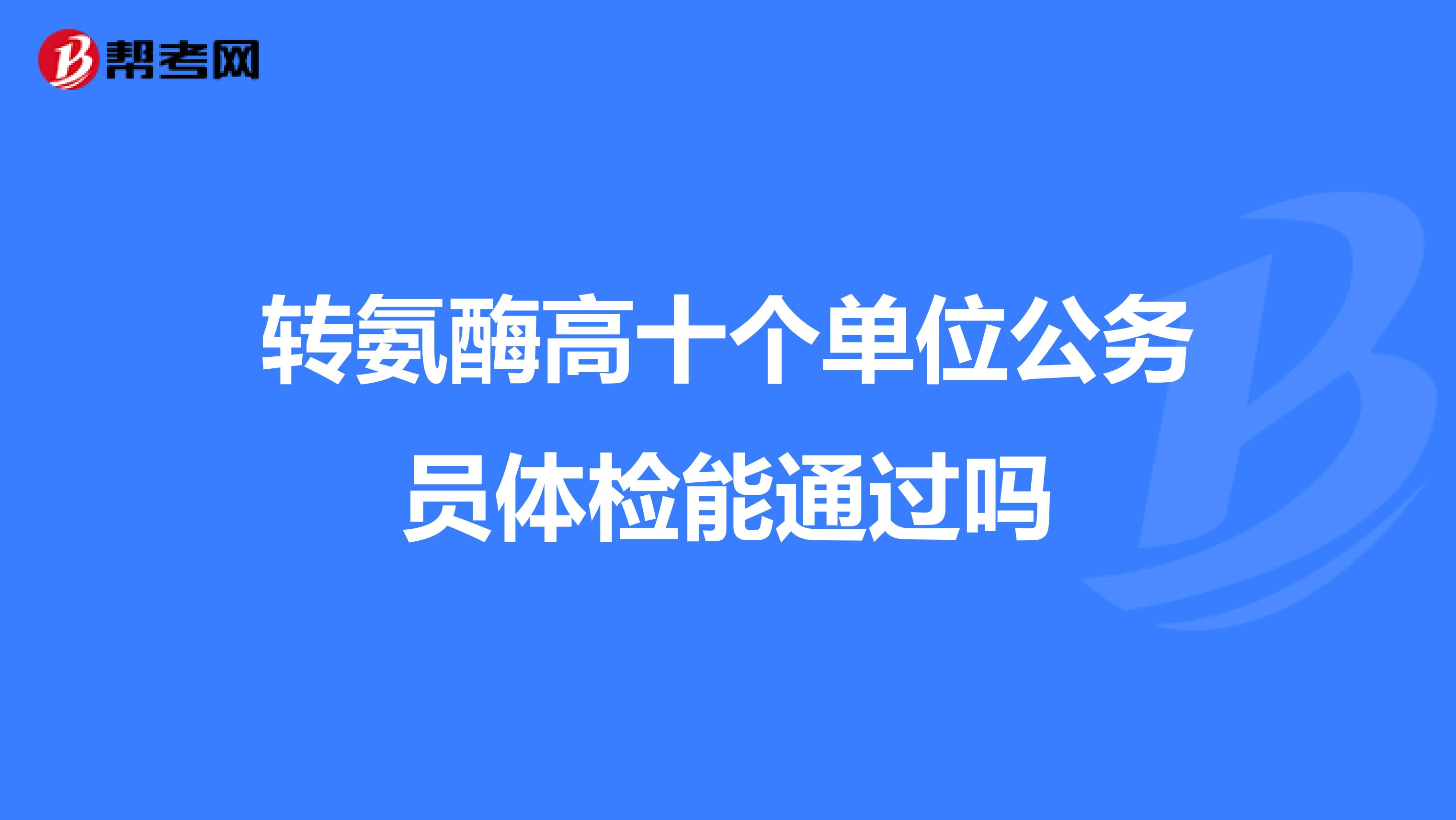 转氨酶高十个单位公务员体检能通过吗