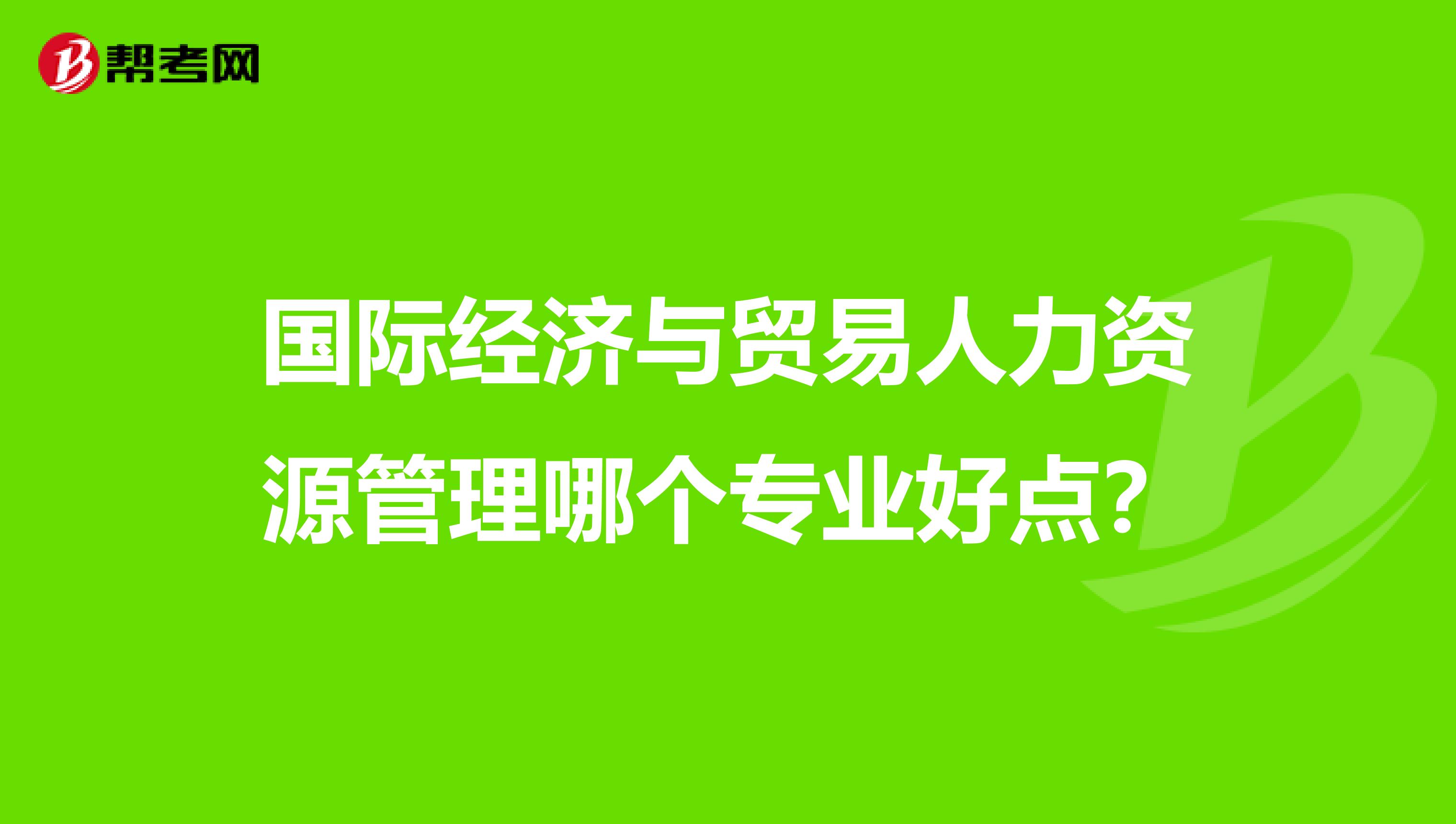 国际经济与贸易人力资源管理哪个专业好点?