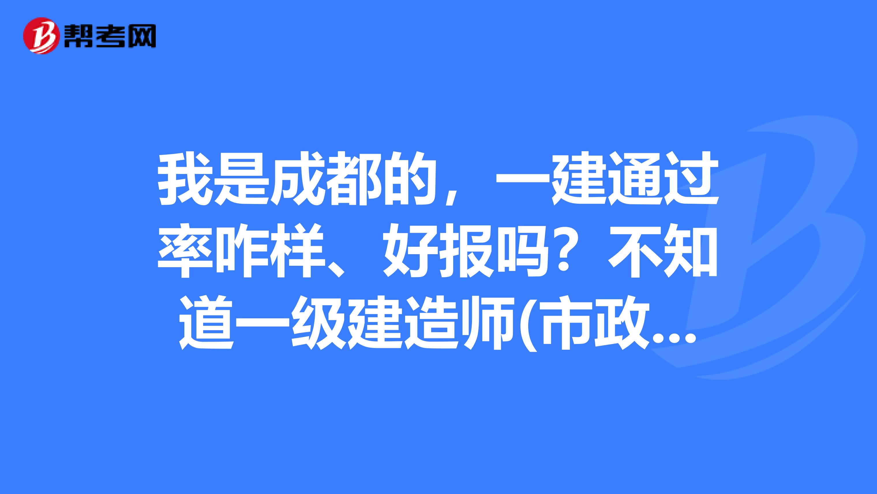 我是成都的,一建通过率咋样、好报吗?不知道一级建造师(市政公用)考试考哪几门?通过分数是多少?谢谢!