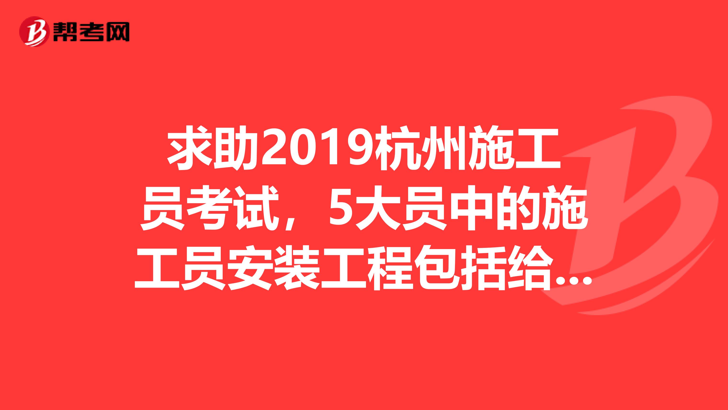 求助2019杭州施工员考试,5大员中的施工员安装工程包括给排水消防暖通吗水电风不分开的吗