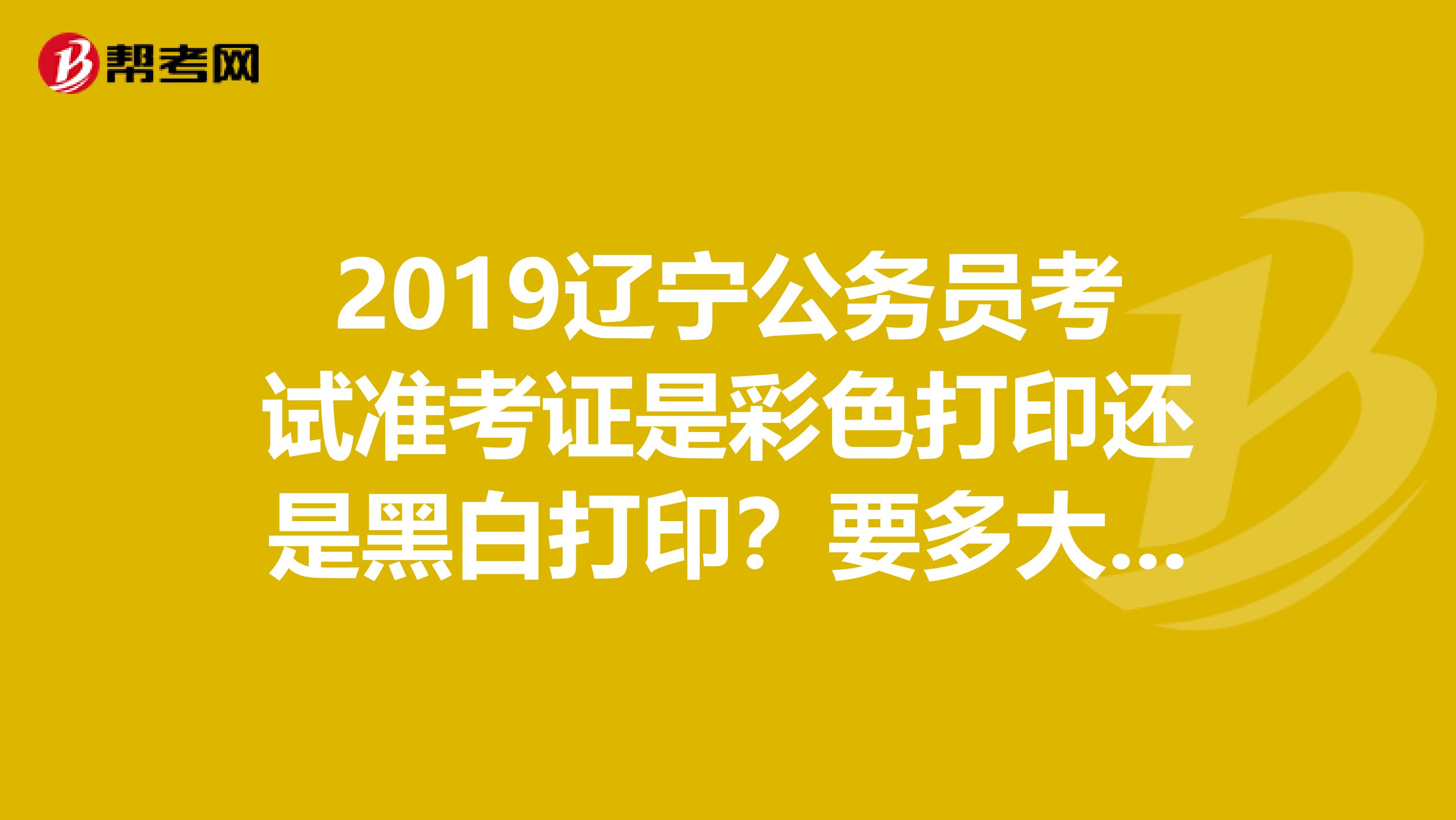 2019辽宁公务员考试准考证是彩色打印还是黑白打印？要多大纸张？