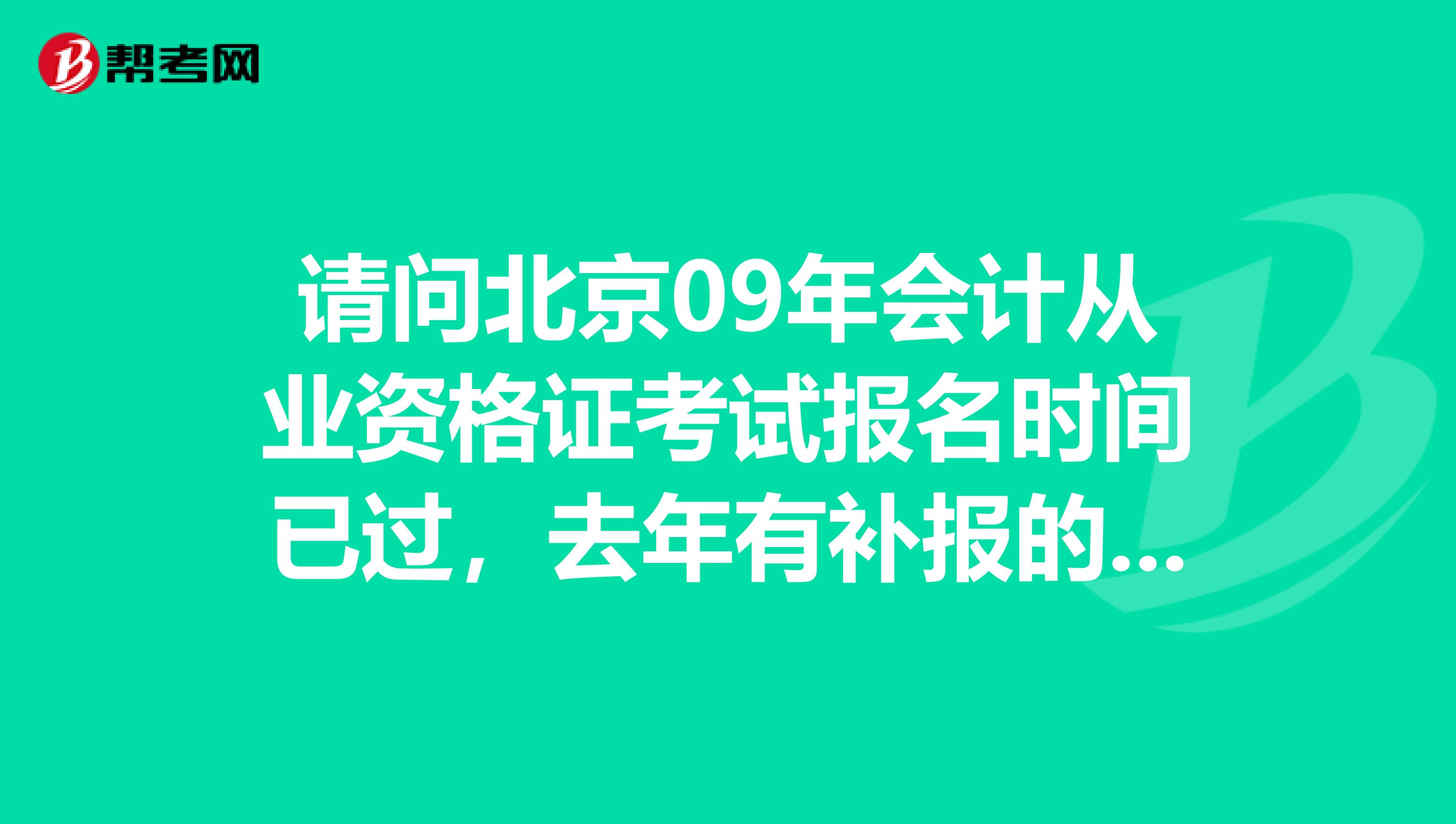 请问北京09年会计从业资格证考试报名时间已过，去年有补报的，还有没有补报名时间？很急，谢谢