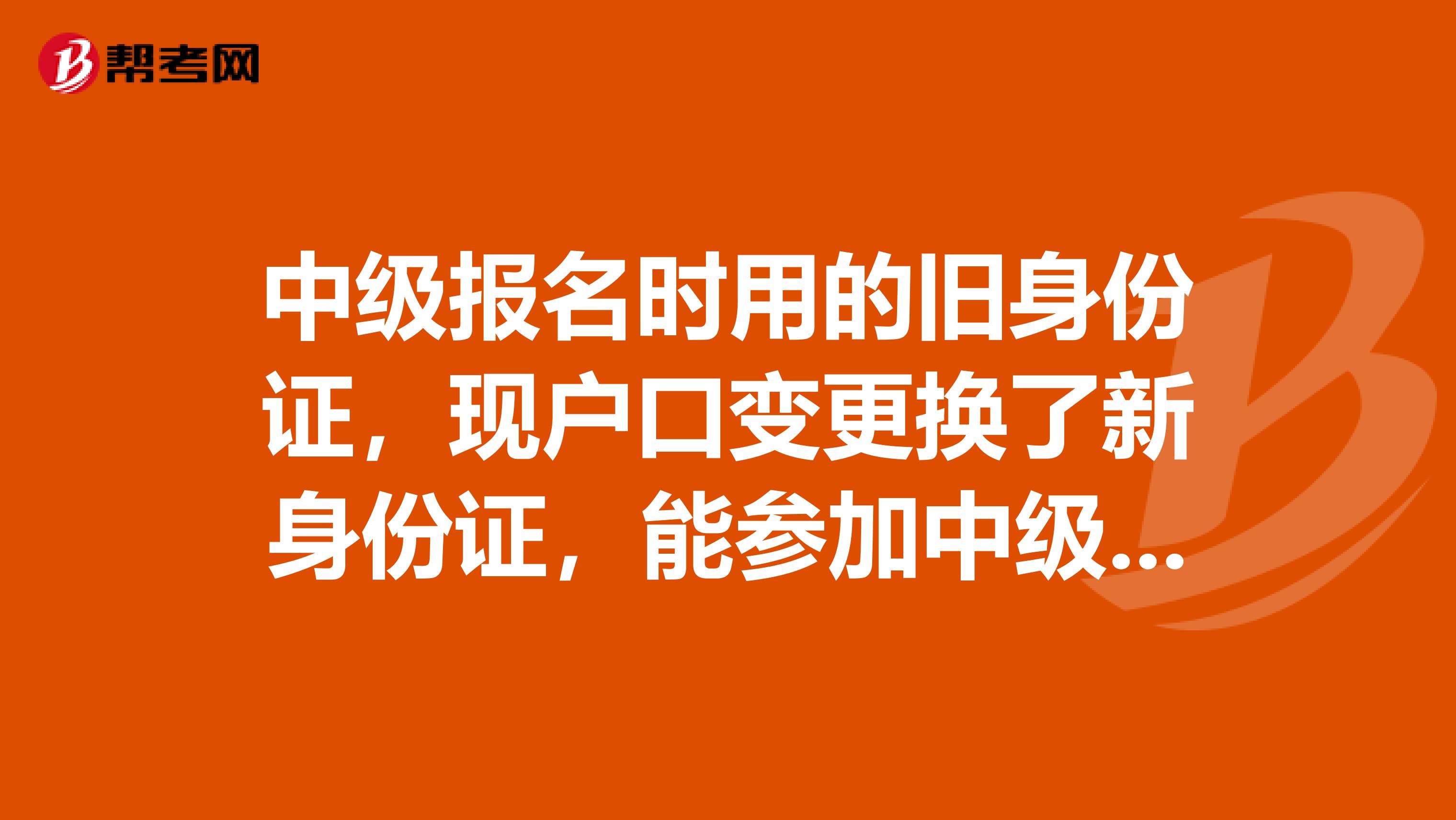 中级报名时用的旧身份证,现户口变更换了新身份证,能参加中级会计考试嘛?