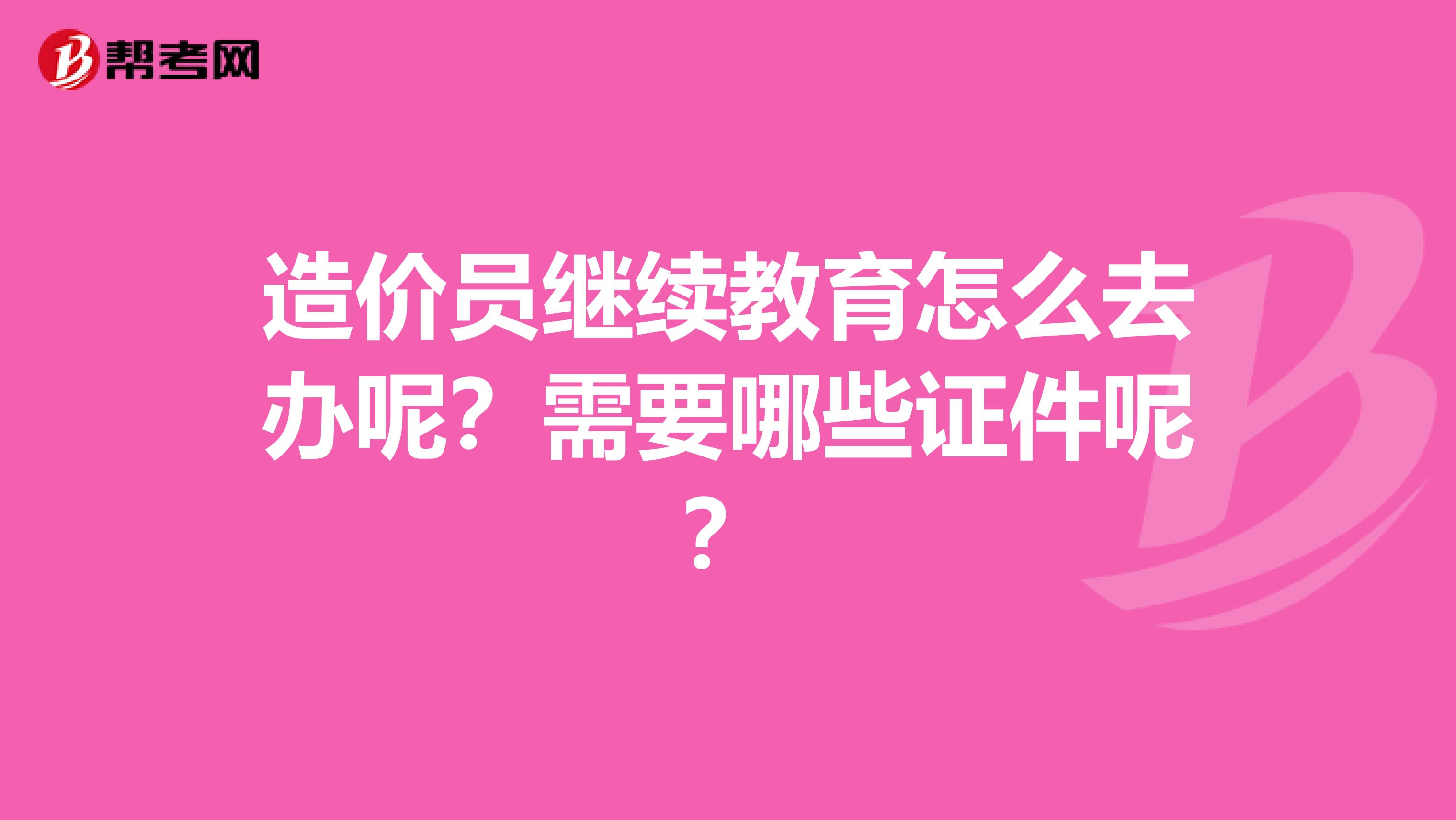 造价员继续教育怎么去办呢?需要哪些证件呢?
