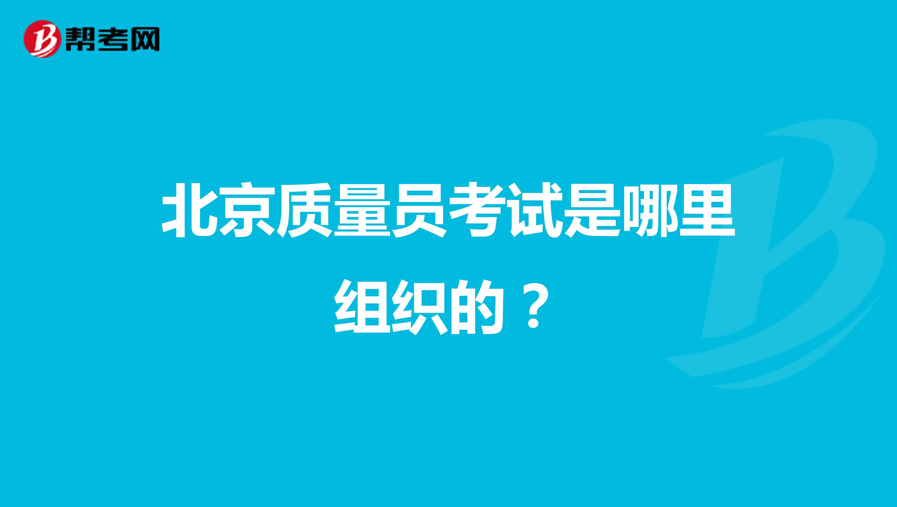 北京质量员考试是哪里组织的？