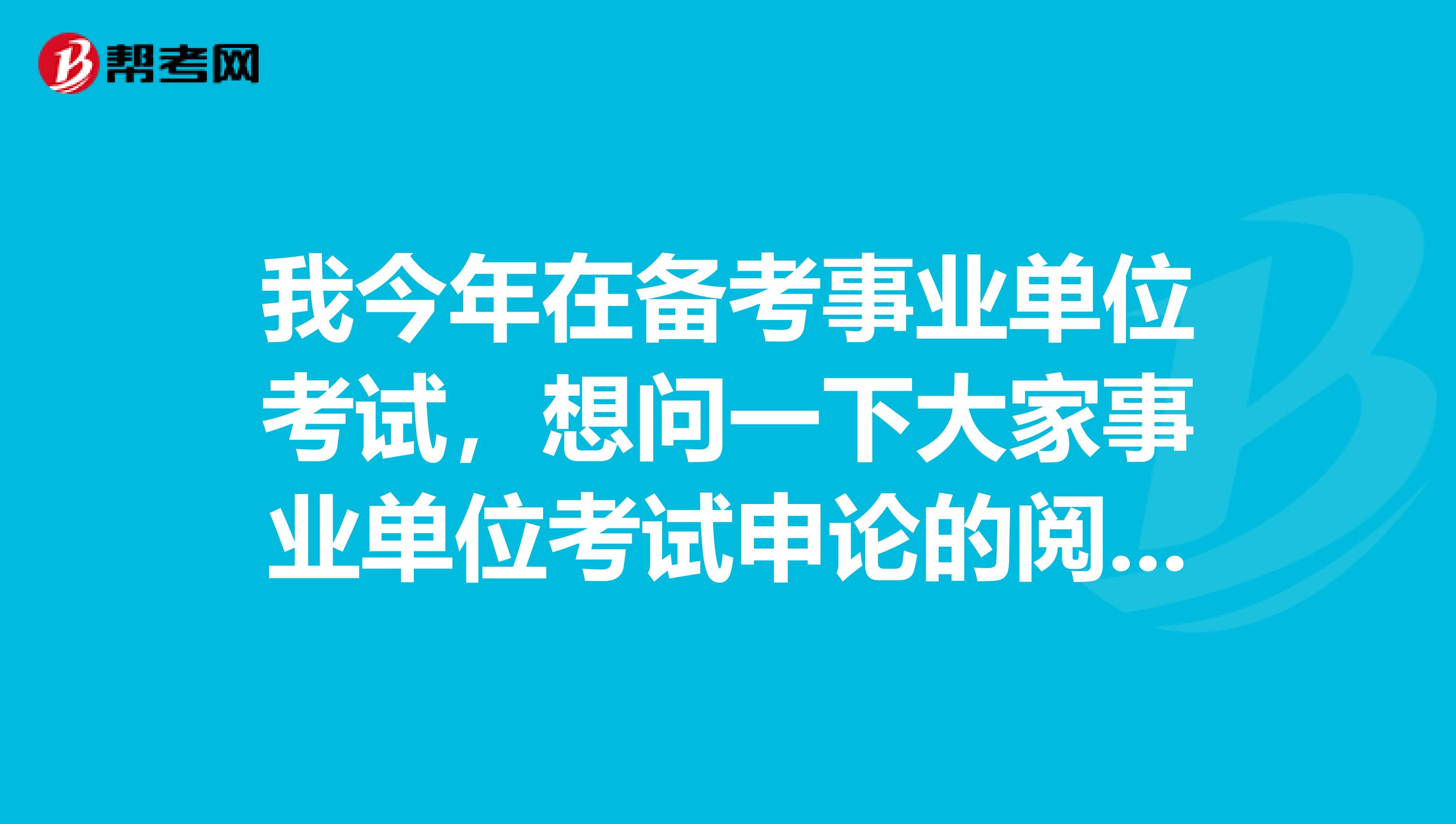 我今年在备考事业单位考试,想问一下大家事业单位考试申论的阅读理解到底应该怎么备考?