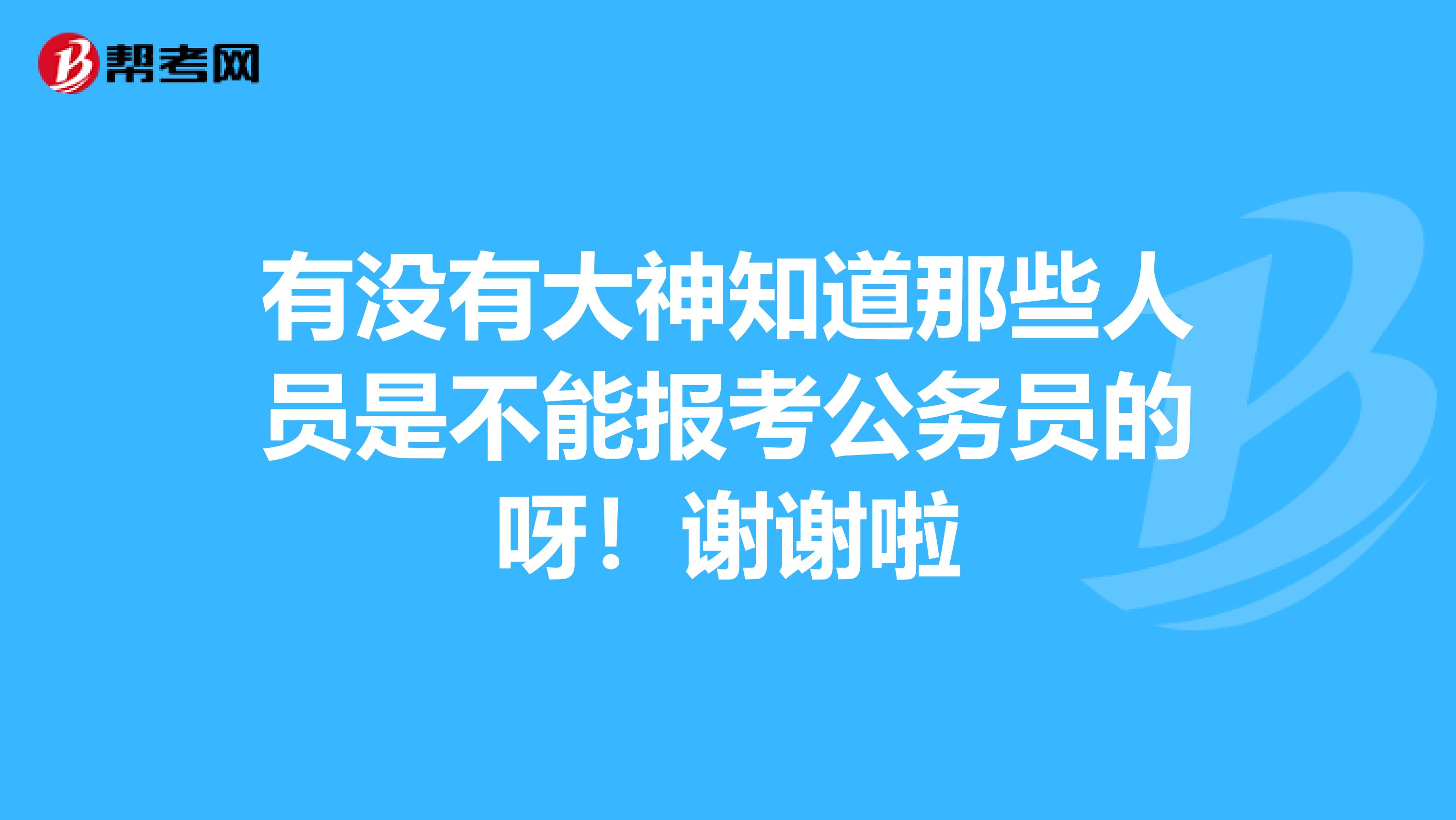 有没有大神知道那些人员是不能报考公务员的呀！谢谢啦