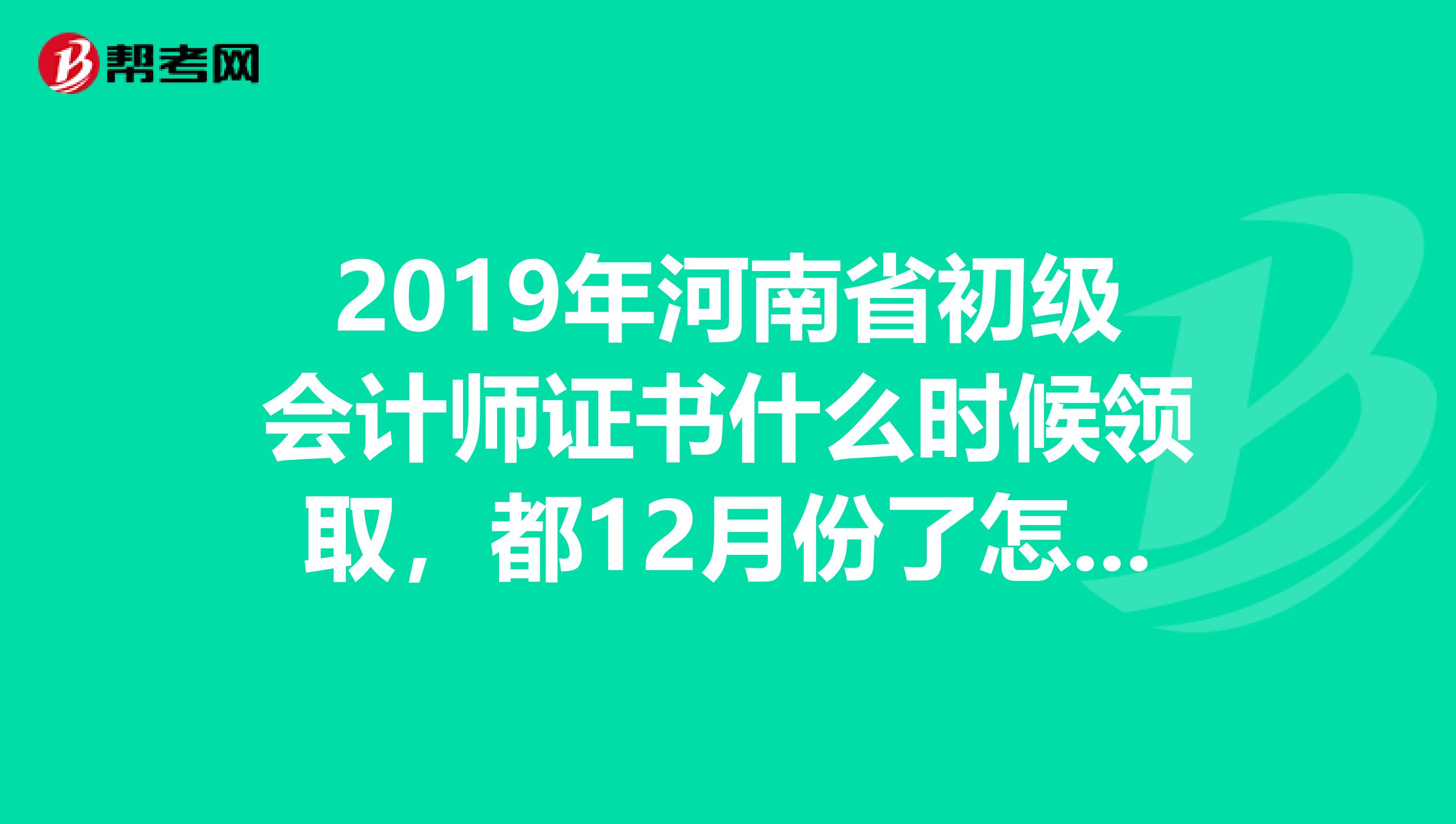 2019年河南省初级会计师证书什么时候领取,都12月份了怎么还没通知阿,急