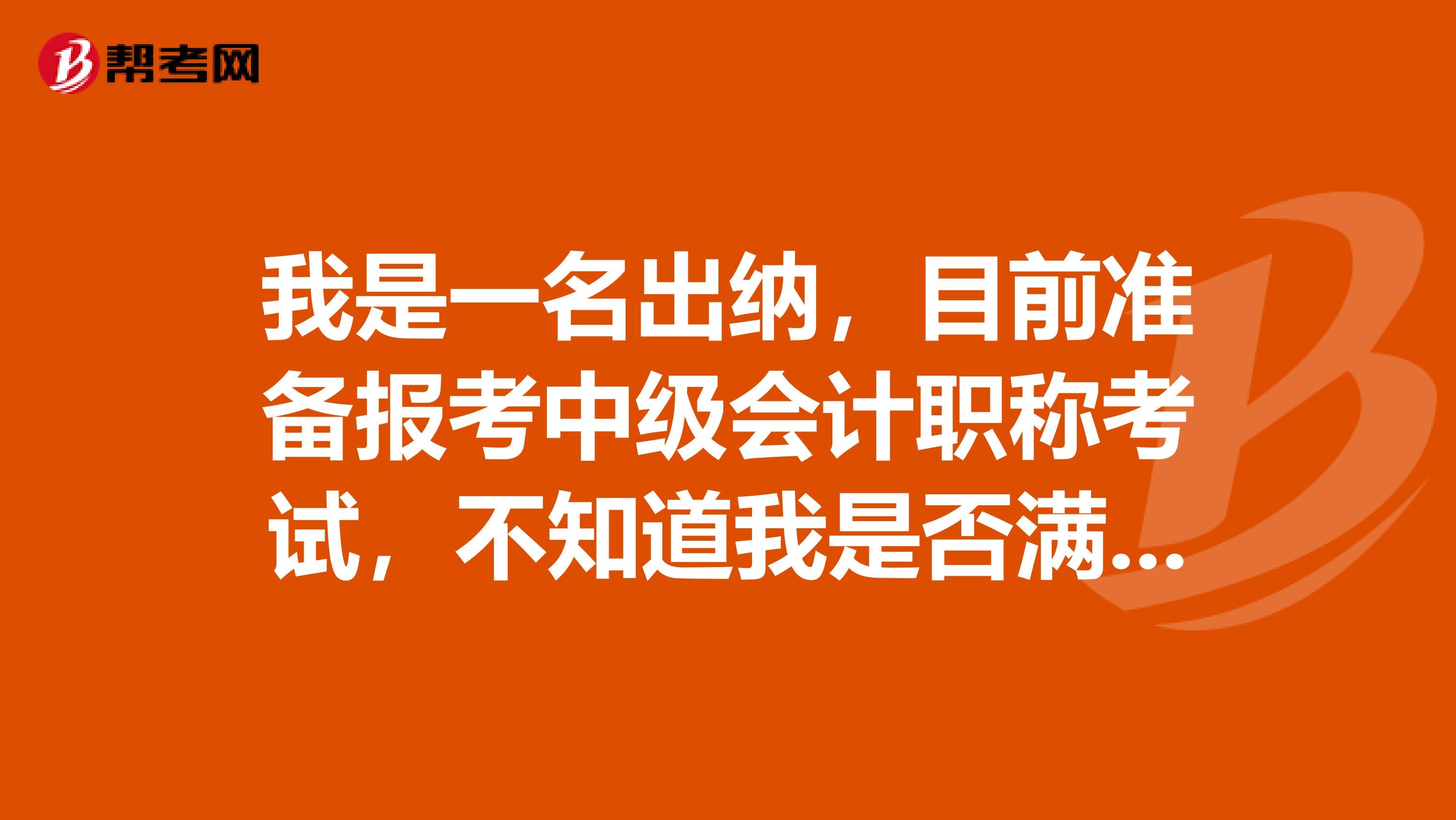 我是一名出纳,目前准备报考中级会计职称考试,不知道我是否满足条件?那具体报名要求又有哪些呢?