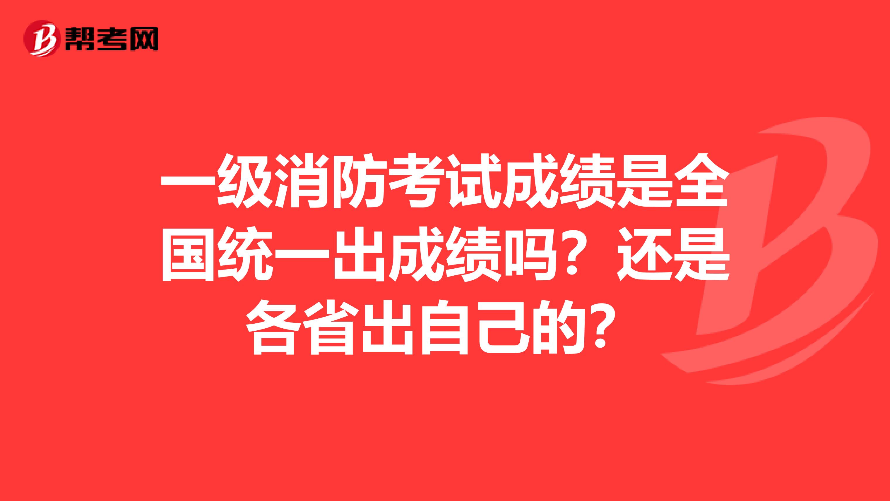 一级消防考试成绩是全国统一出成绩吗？还是各省出自己的？