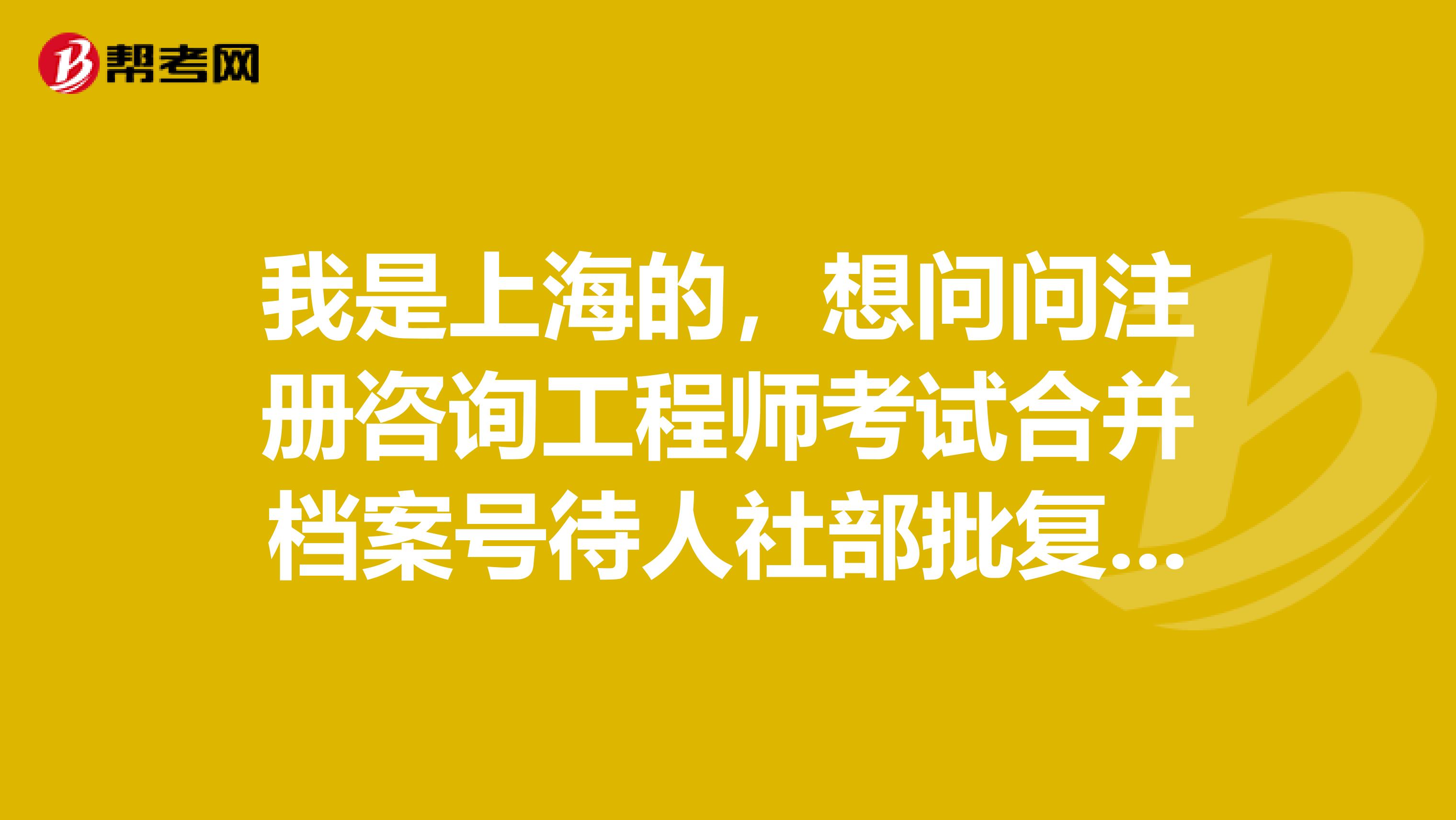 我是上海的,想问问注册咨询工程师考试合并档案号待人社部批复什么意思?