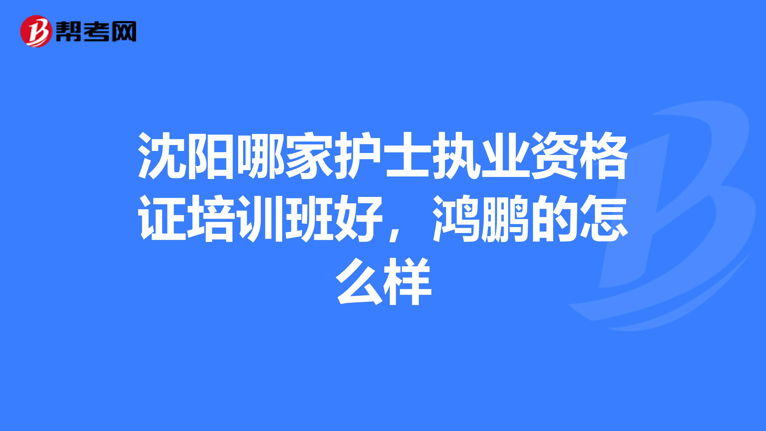 沈阳哪家护士执业资格证培训班好,鸿鹏的怎么样