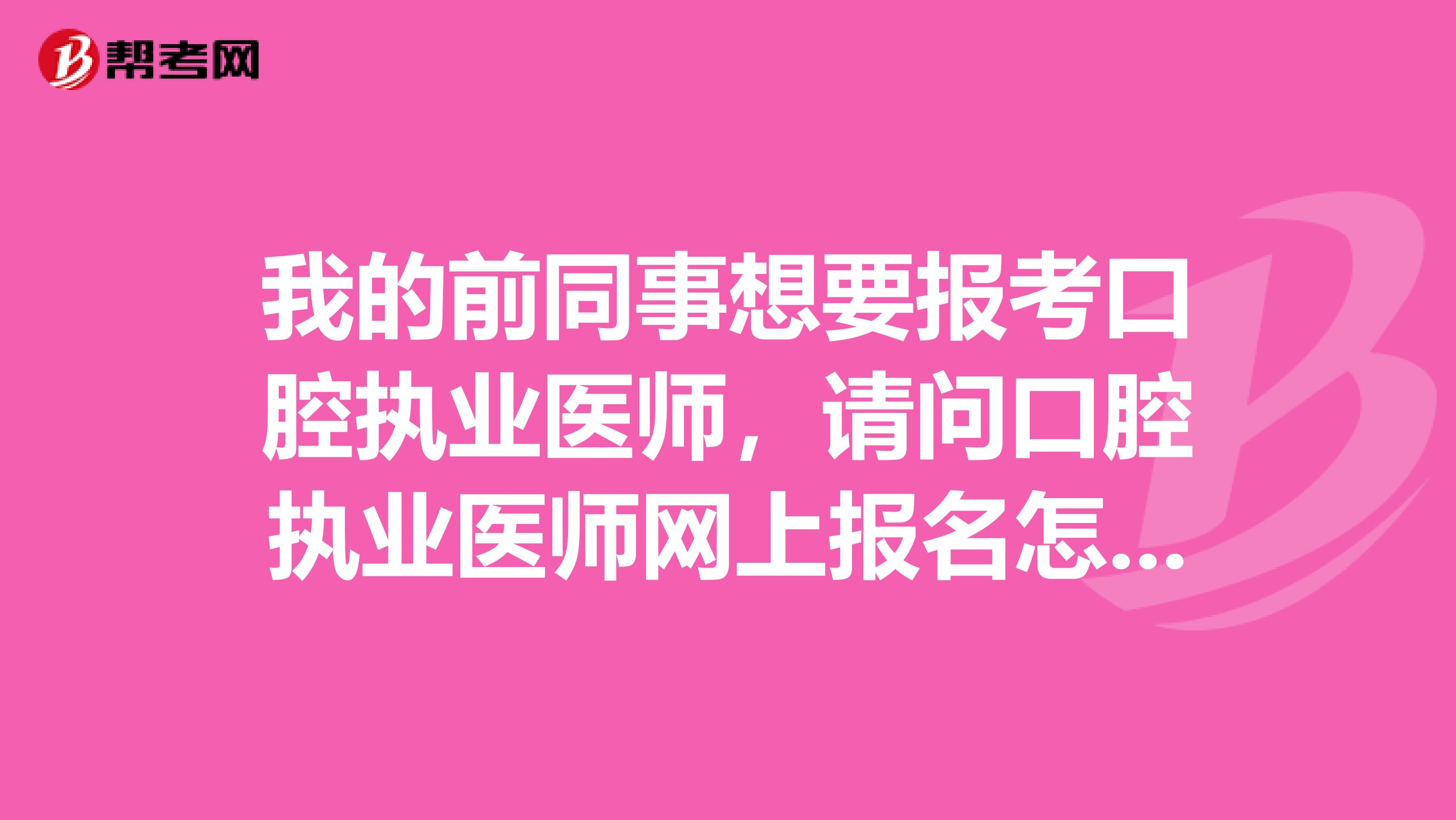 我的前同事想要报考口腔执业医师,请问口腔执业医师网上报名怎么报啊?