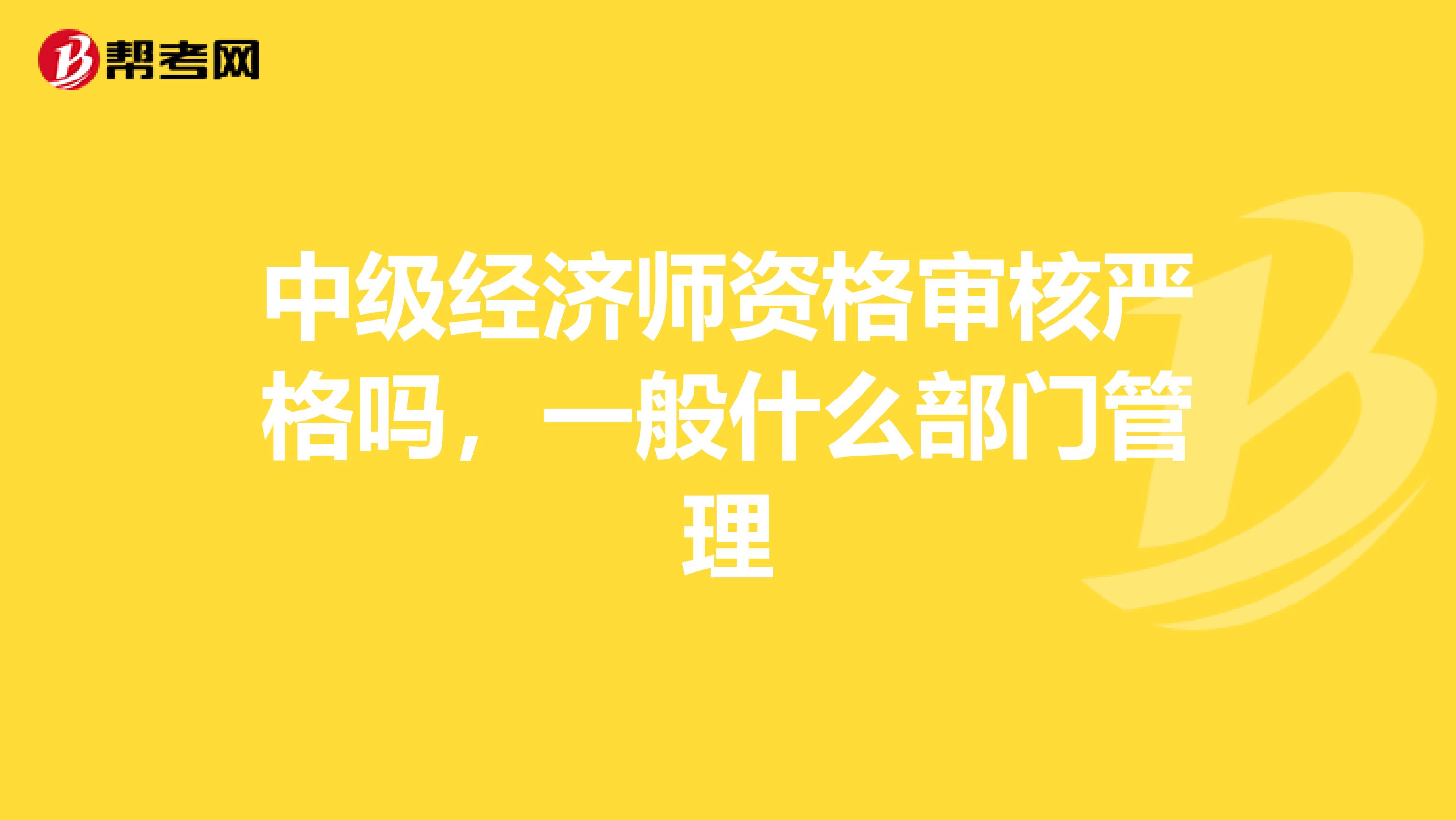 中级经济师资格审核严格吗,一般什么部门管理