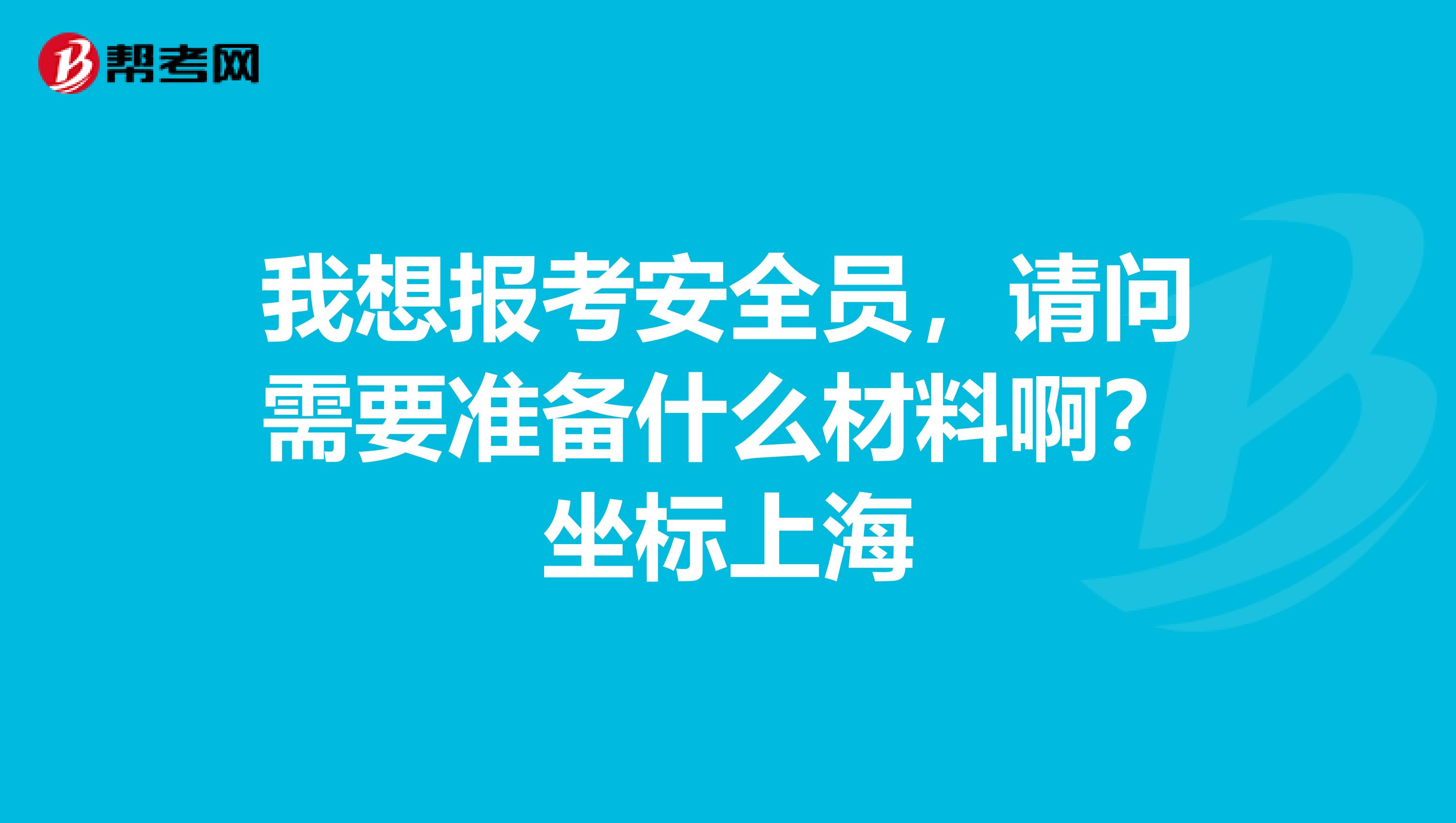 我想报考安全员,请问需要准备什么材料啊?坐标上海