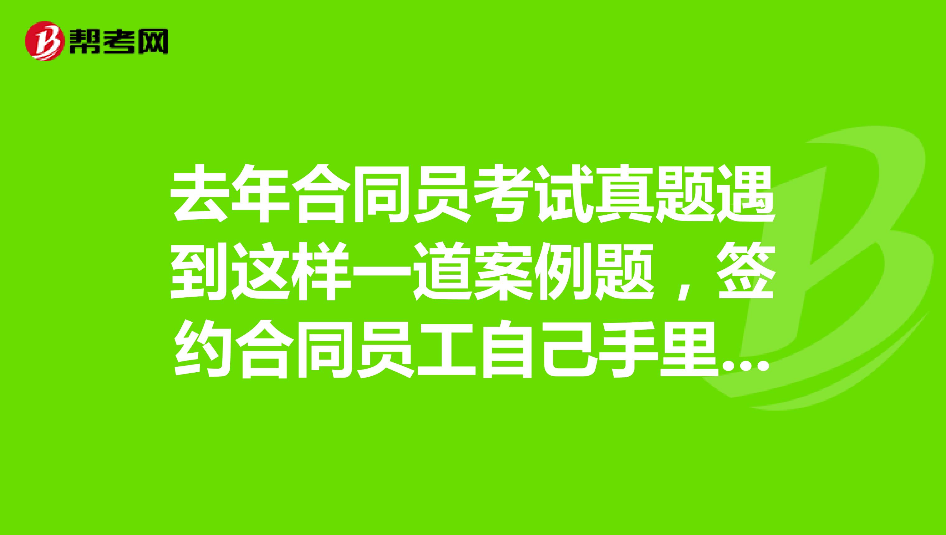 去年合同员考试真题遇到这样一道案例题,签约合同员工自己手里没有合同怎么办?