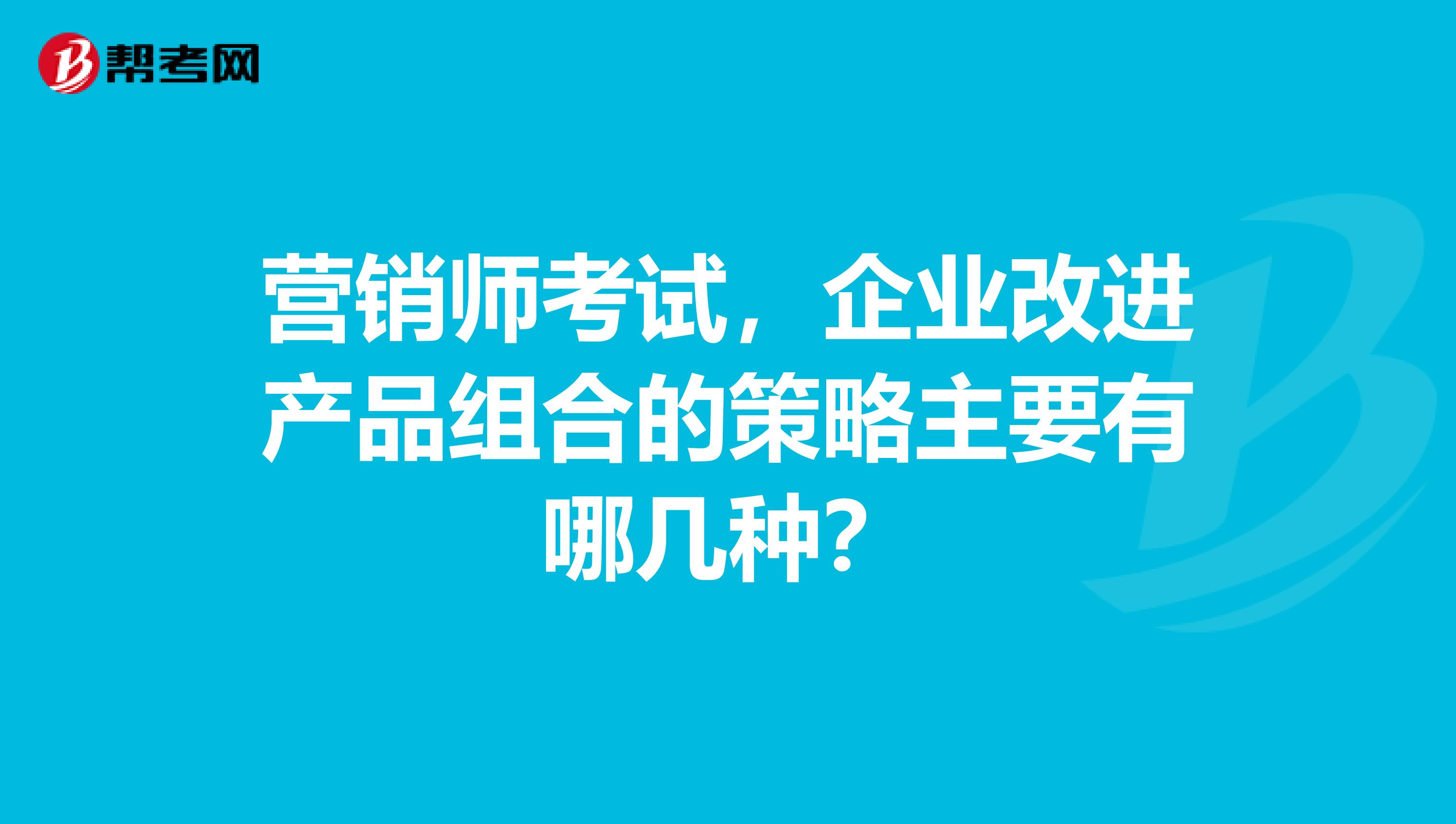 营销师考试，企业改进产品组合的策略主要有哪几种？