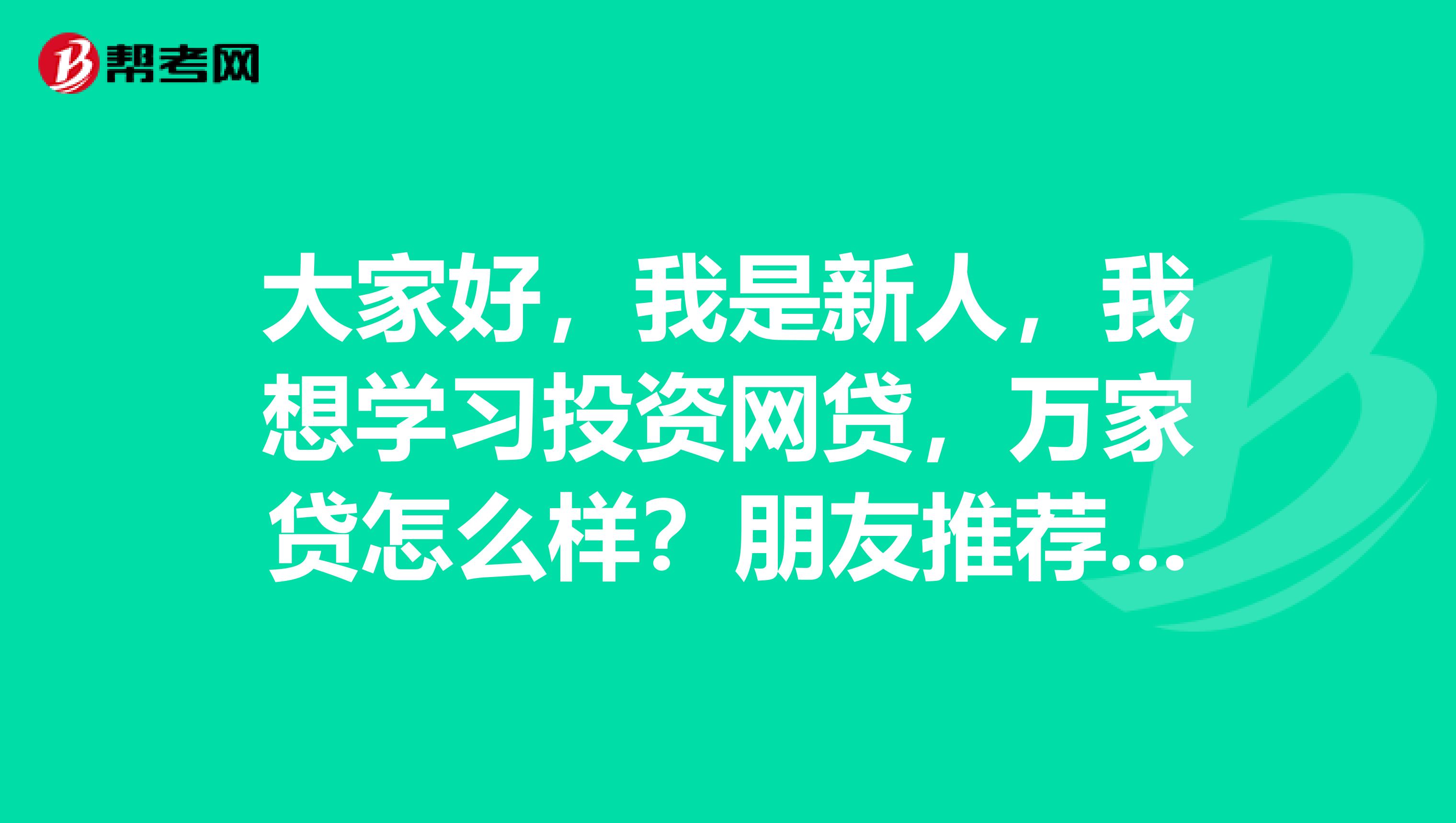 大家好,我是新人,我想学习投资网贷,万家贷怎么样?朋友推荐的。