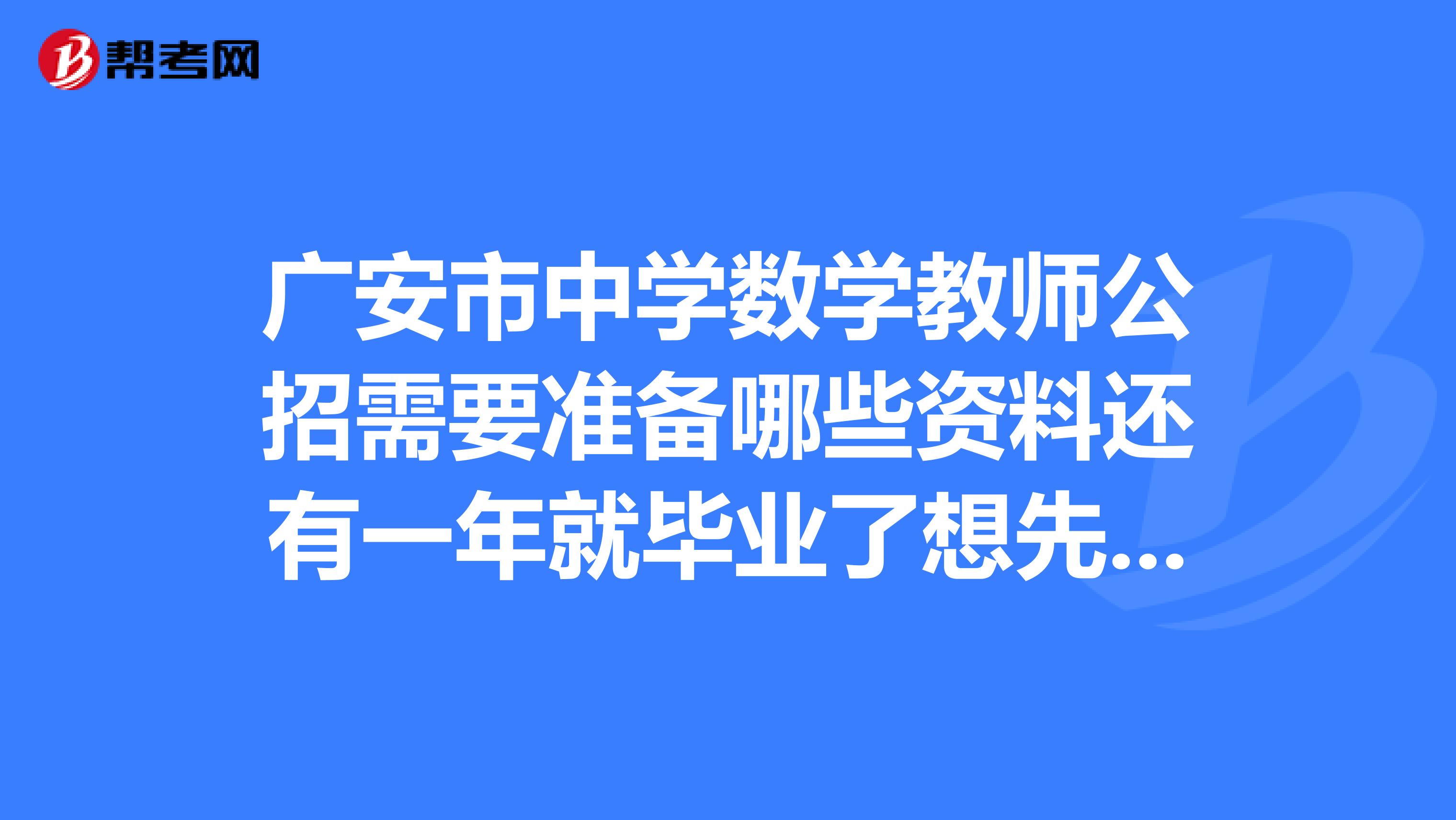 广安市中学数学教师公招需要准备哪些资料还有一年就毕业了想先了解一下,笔试和面试考哪些