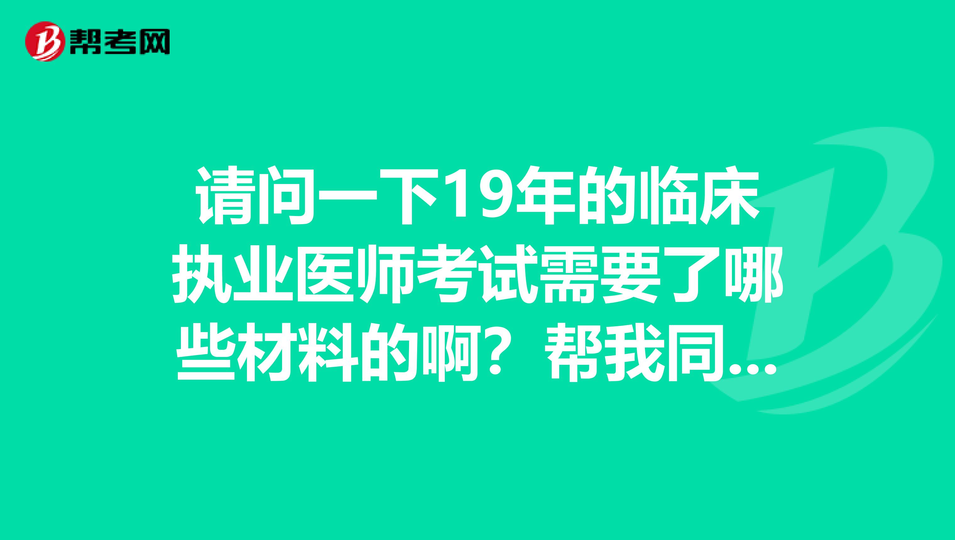 请问一下19年的临床执业医师考试需要了哪些材料的啊？帮我同事问一下