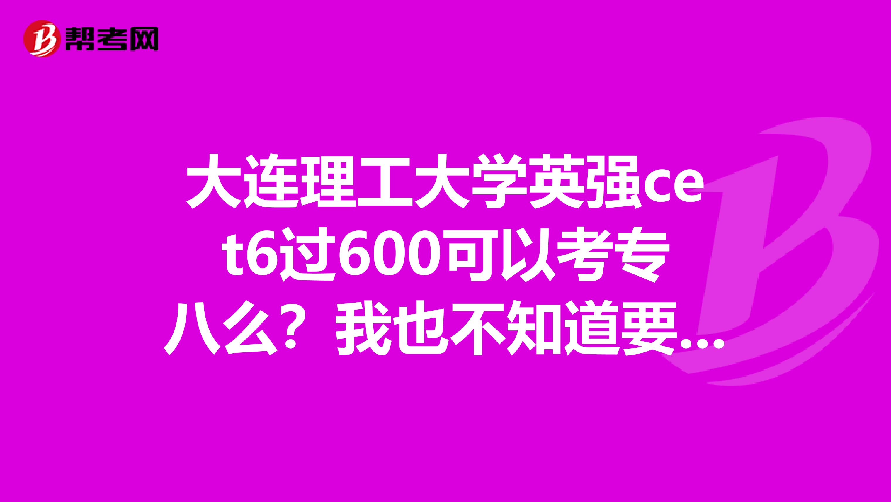 大連理工大學英強cet6過600可以考專八么？我也不知道要不要準備
