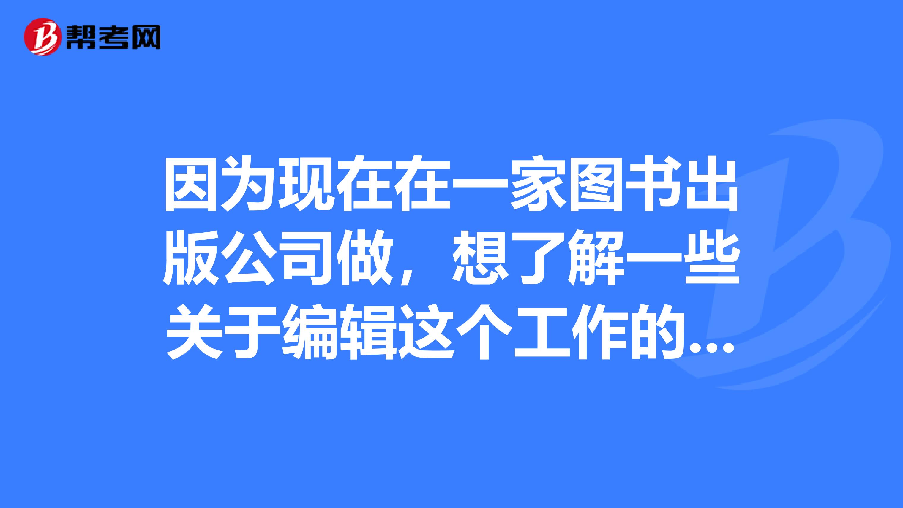 因为现在在一家图书出版公司做,想了解一些关于编辑这个工作的具体内容