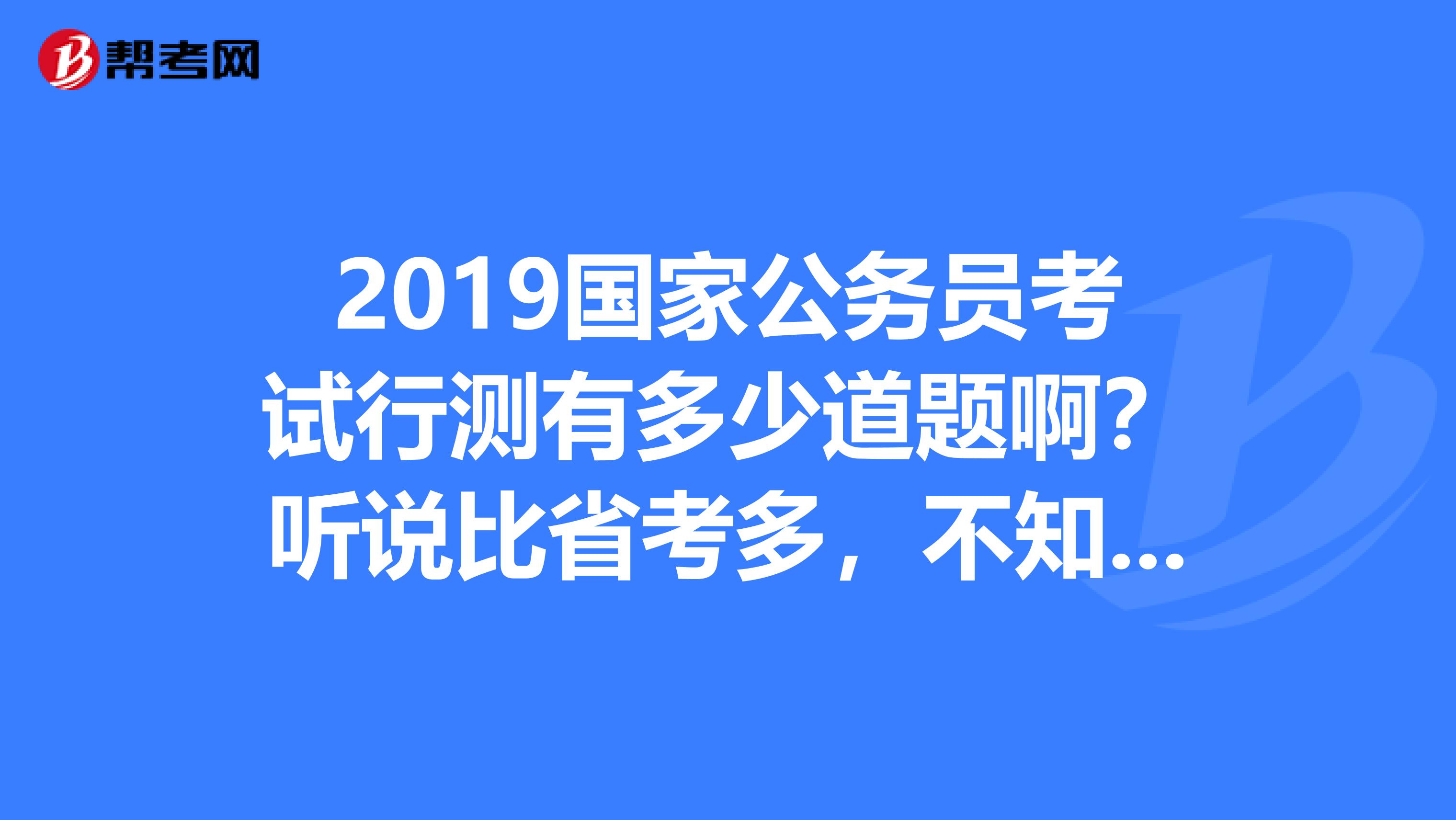 2019国家公务员考试行测有多少道题啊?听说比省考多,不知道是不是啊?