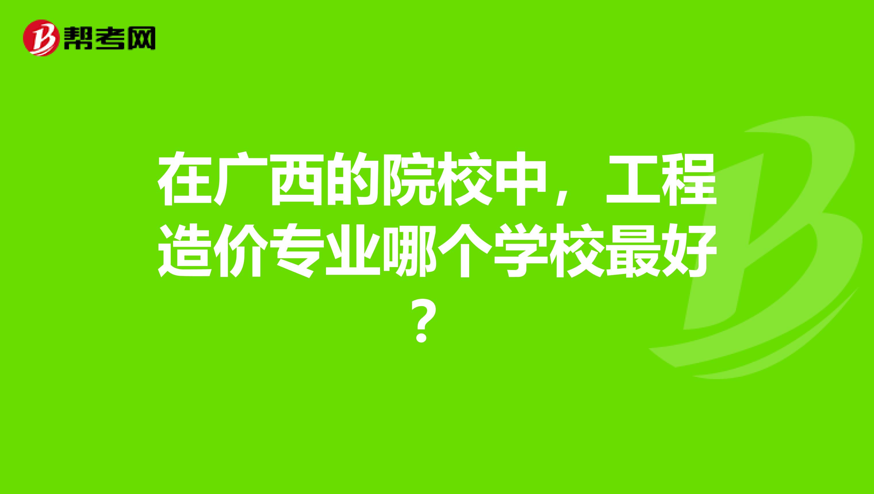 在广西的院校中,工程造价专业哪个学校最好?