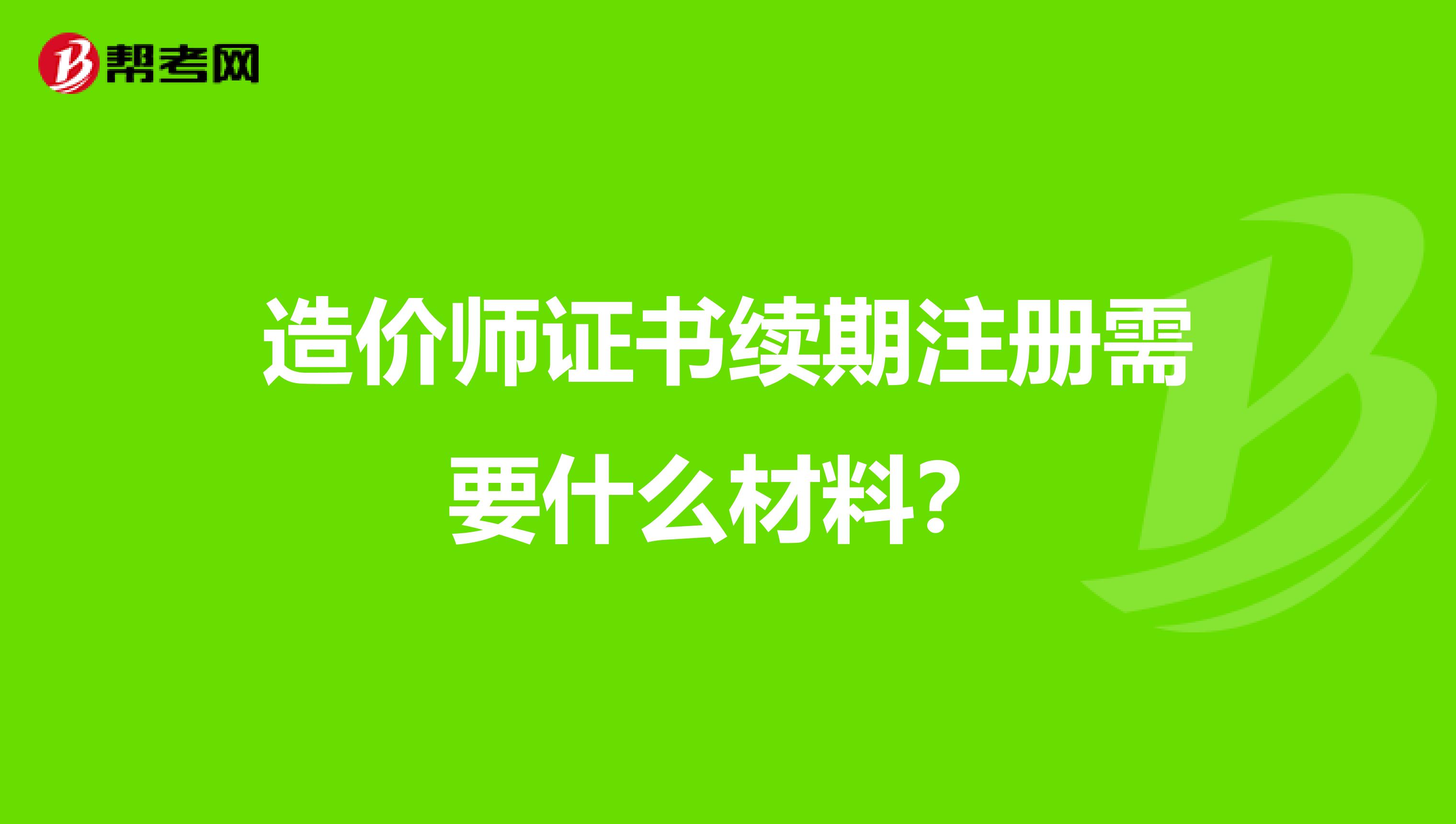 造价师证书续期注册需要什么材料？