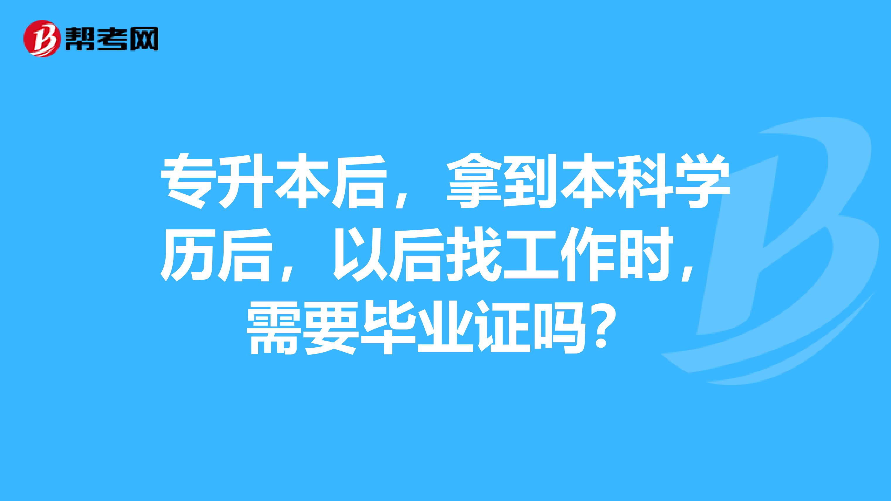 专升本后,拿到本科学历后,以后找工作时,需要毕业证吗?