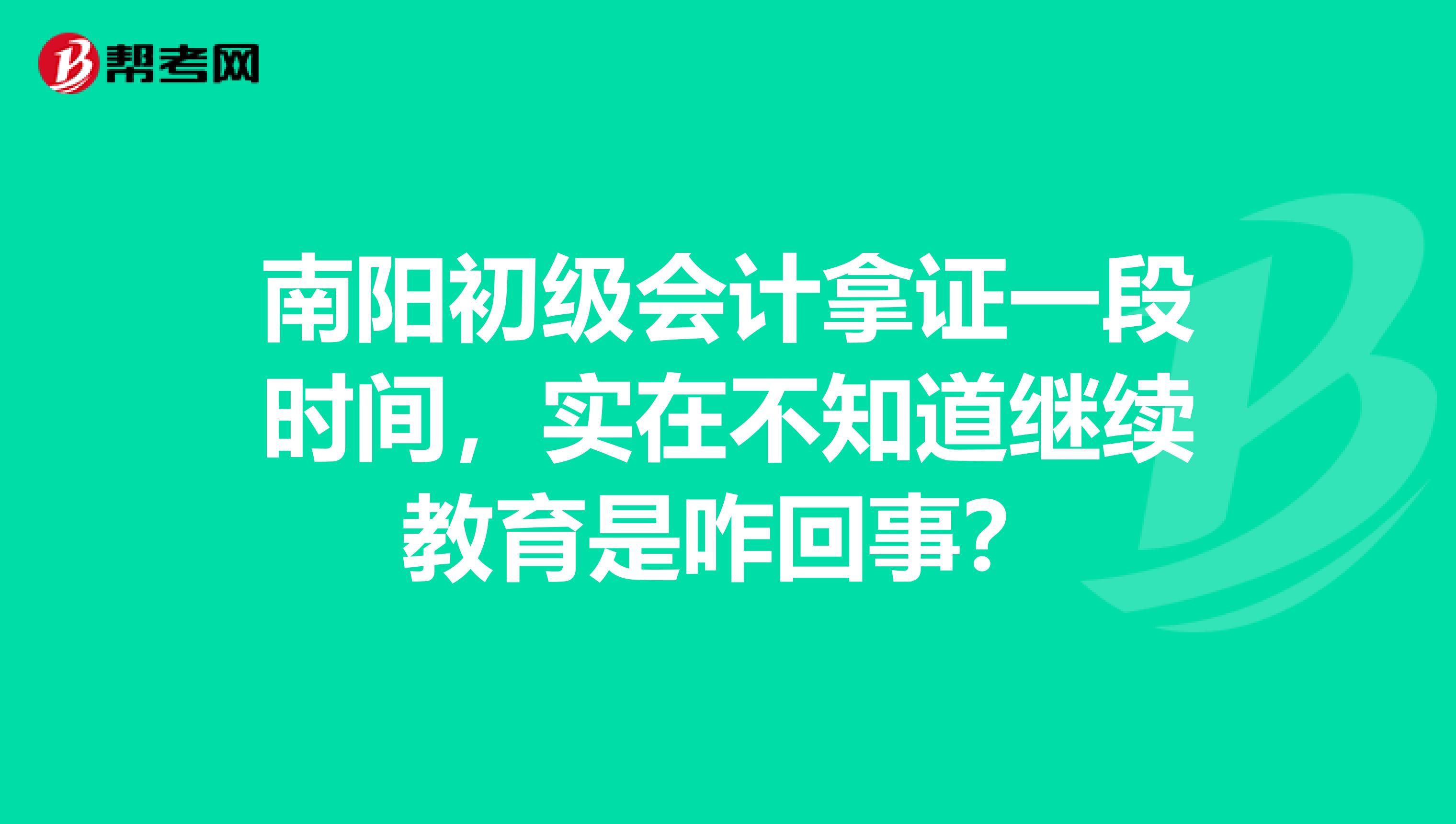 南阳初级会计拿证一段时间，实在不知道继续教育是咋回事？