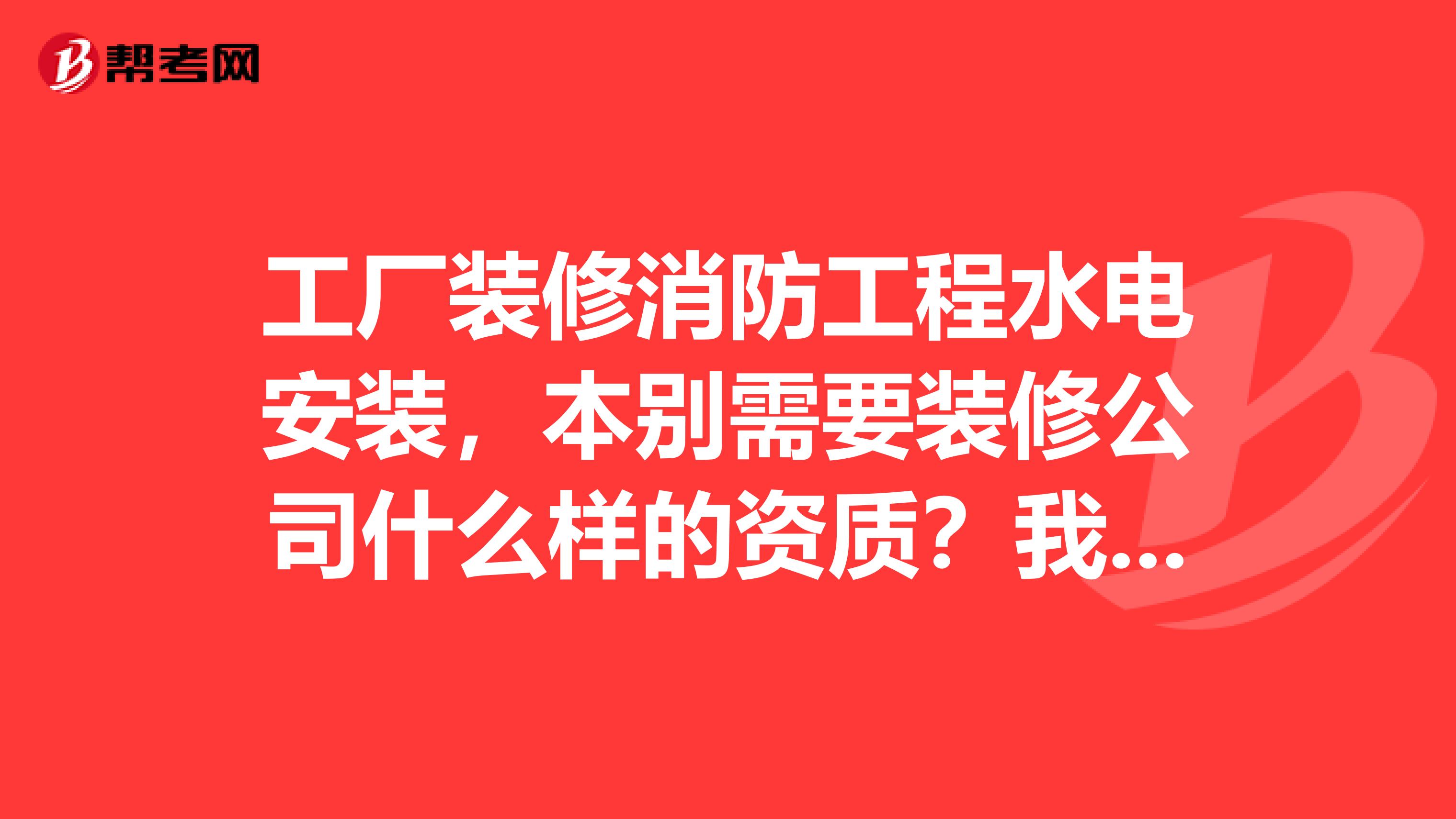 工厂装修消防工程水电安装，本别需要装修公司什么样的资质？我是说最低要求的资质。