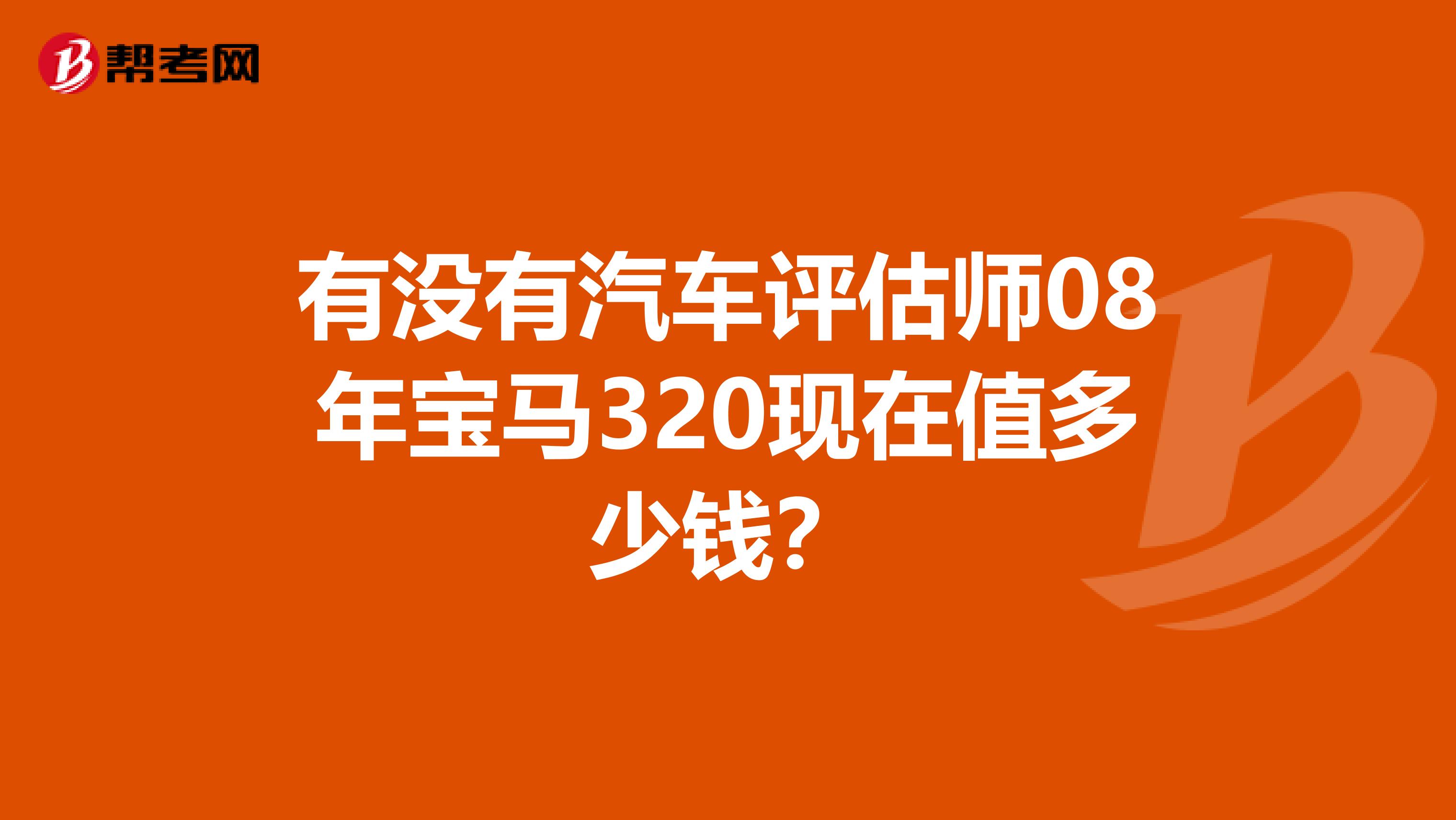 有没有汽车评估师08年宝马320现在值多少钱?