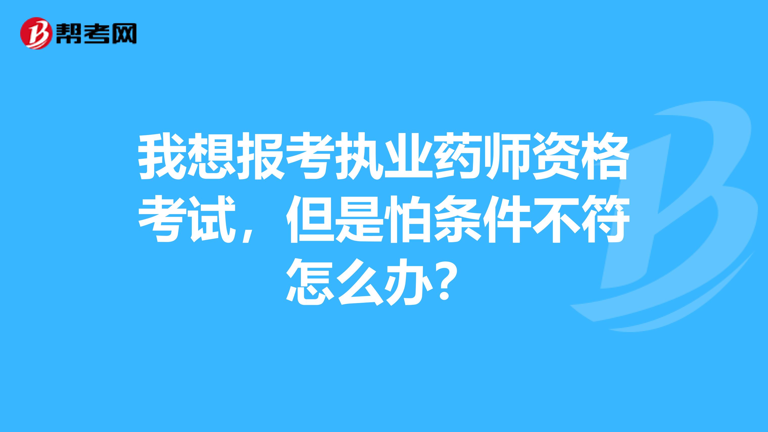 我想报考执业药师资格考试,但是怕条件不符怎么办?